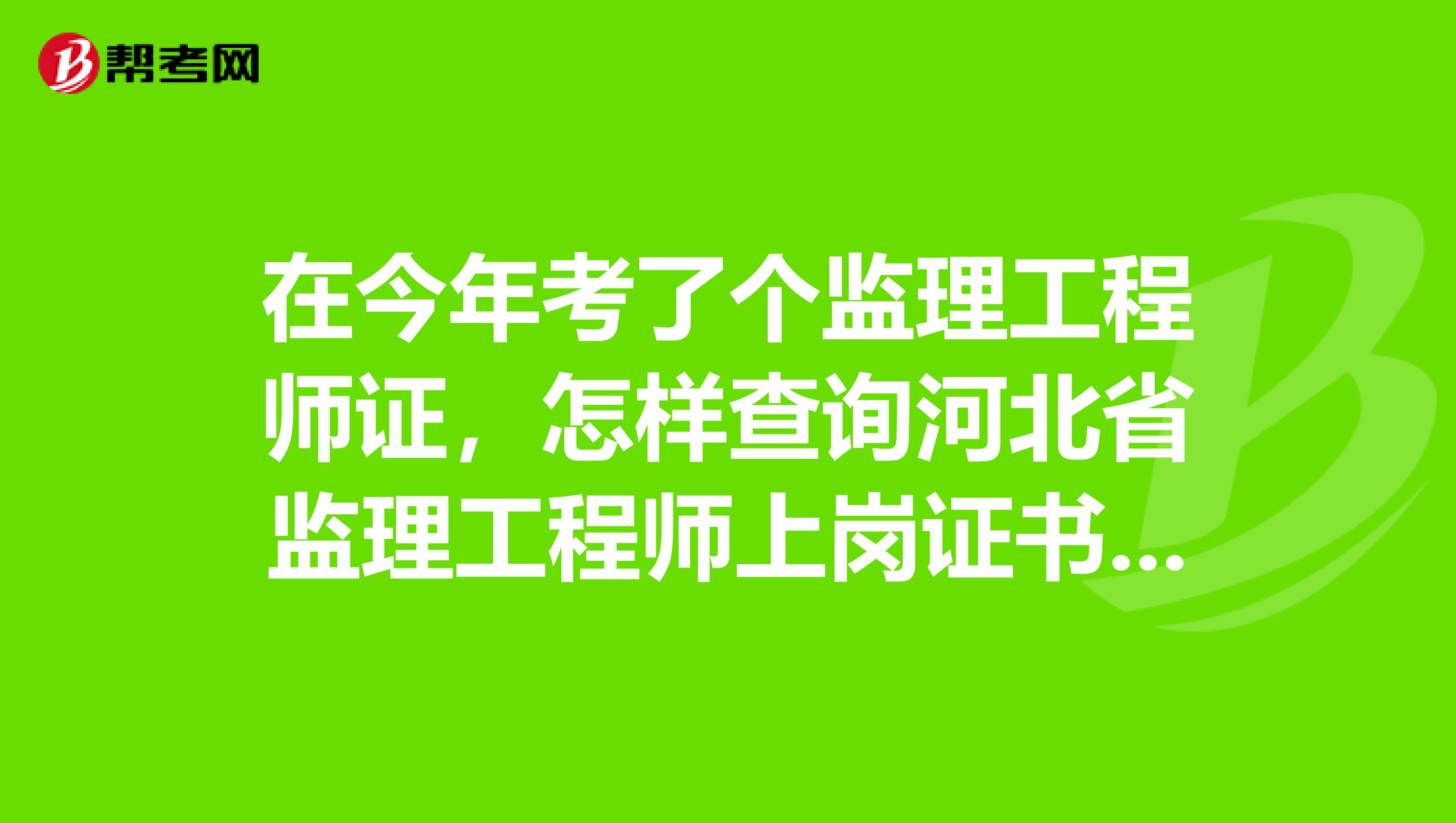 在今年考了个监理工程师证,怎样查询河北省监理工程师上岗证书的真伪?