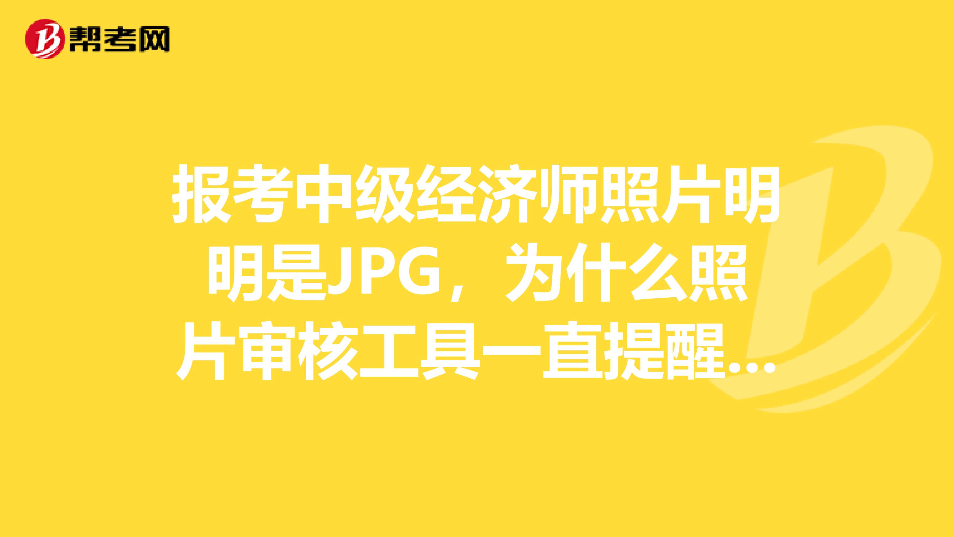 报考中级经济师照片明明是JPG,为什么照片审核工具一直提醒不是JPG
