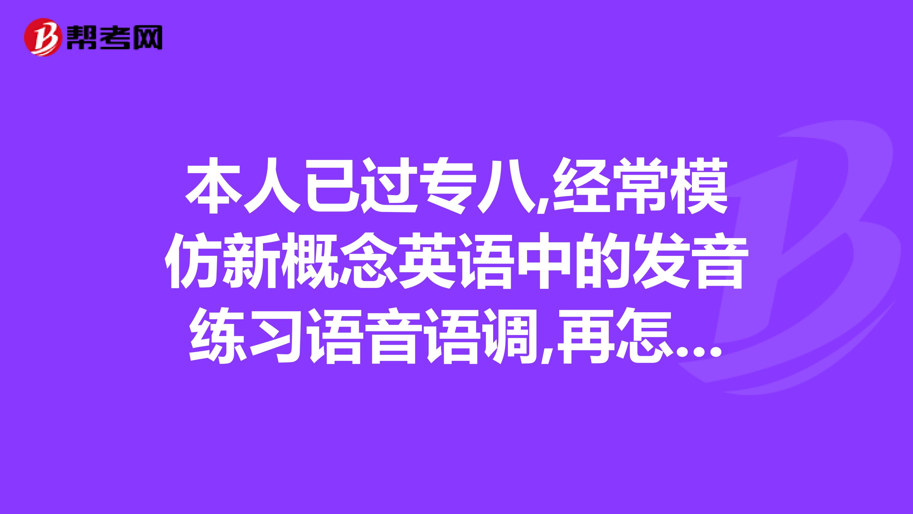本人已过专八,经常模仿新概念英语中的发音练习语音语调,再怎么样才能进一步提高口...