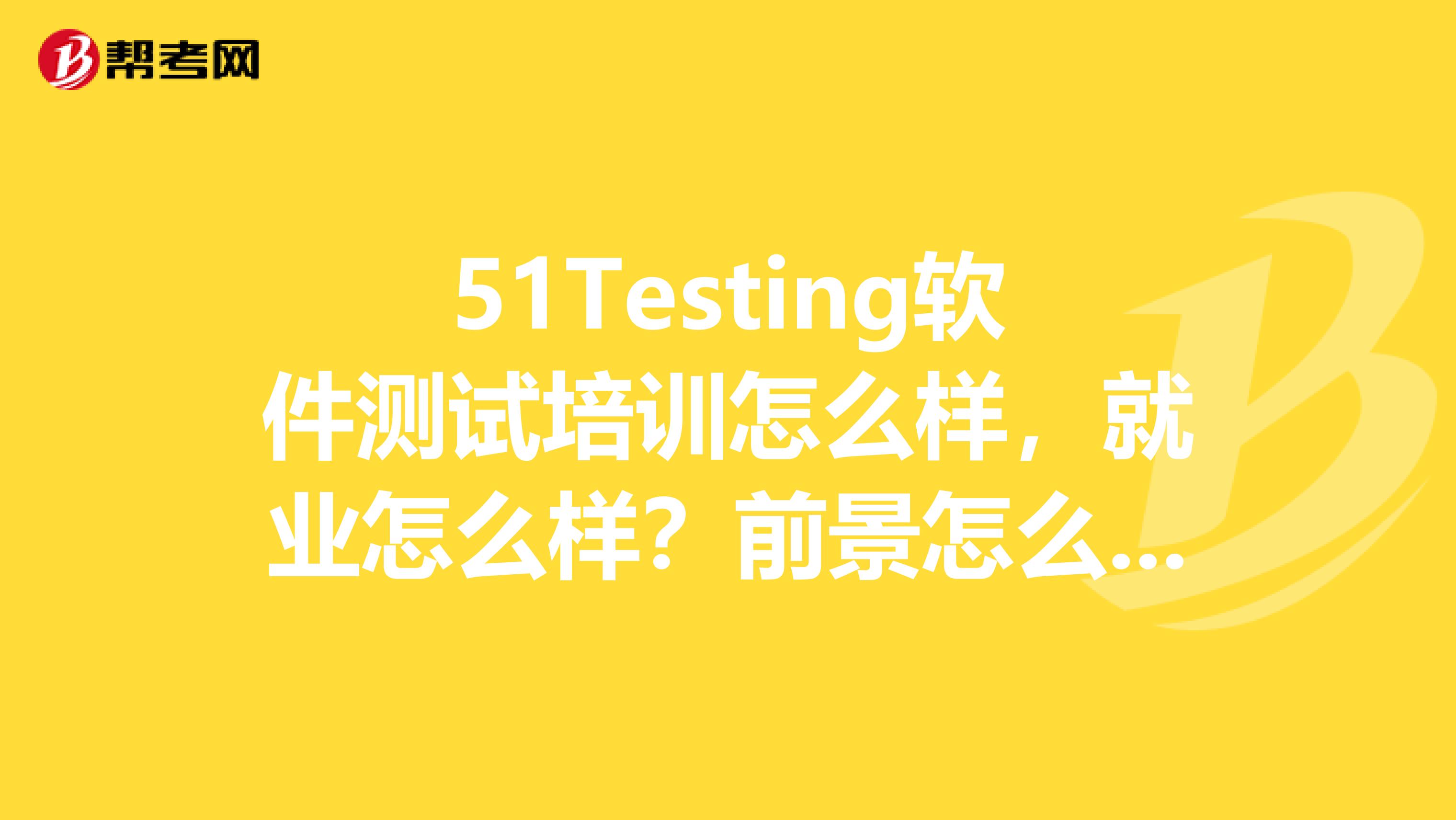 51Testing软件测试培训怎么样，就业怎么样？前景怎么样？市场需求量怎么样？