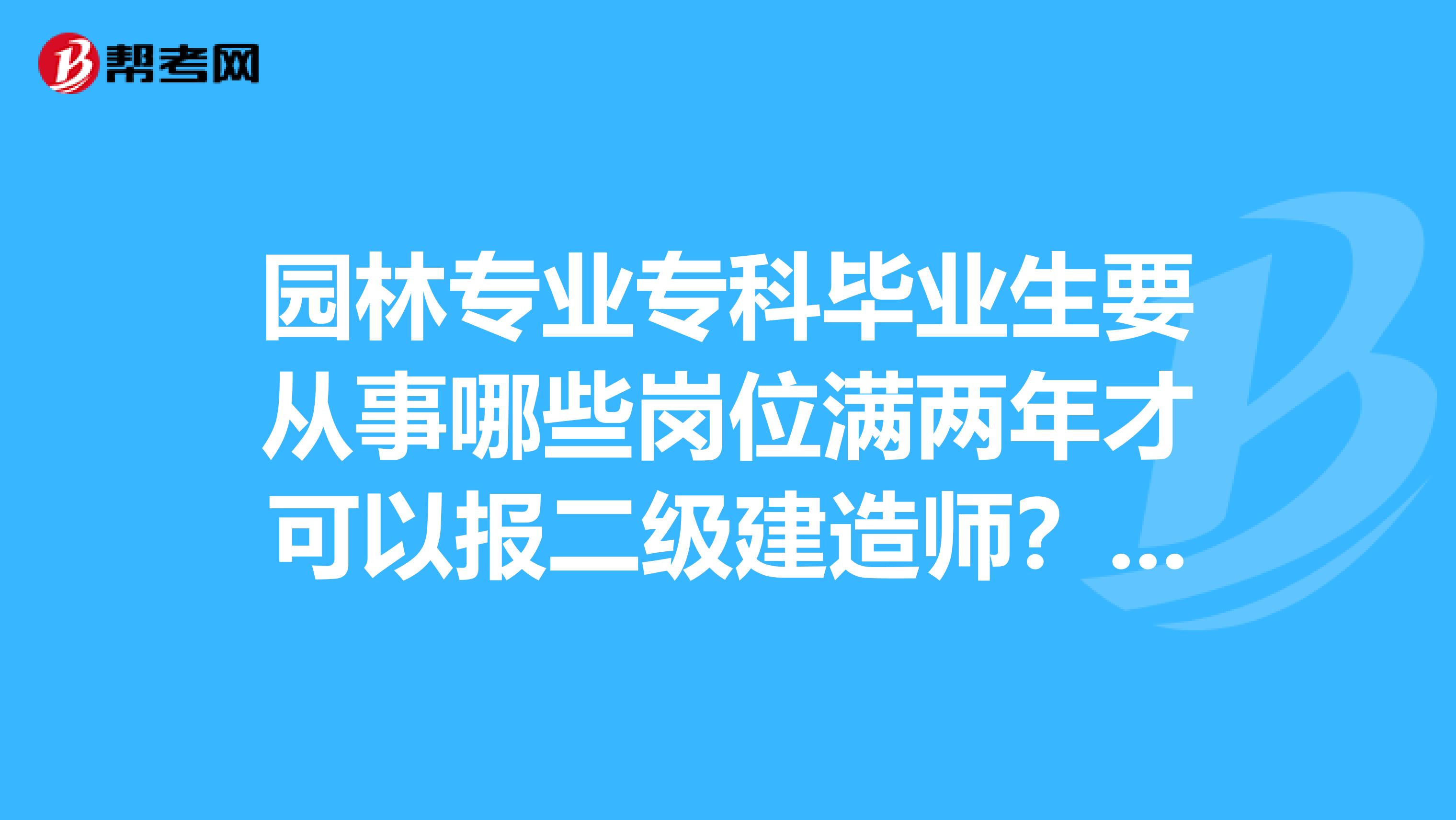 园林专业专科毕业生要从事哪些岗位满两年才可以报二级建造师?考什么专业科目?什么是市政类科目?复习...
