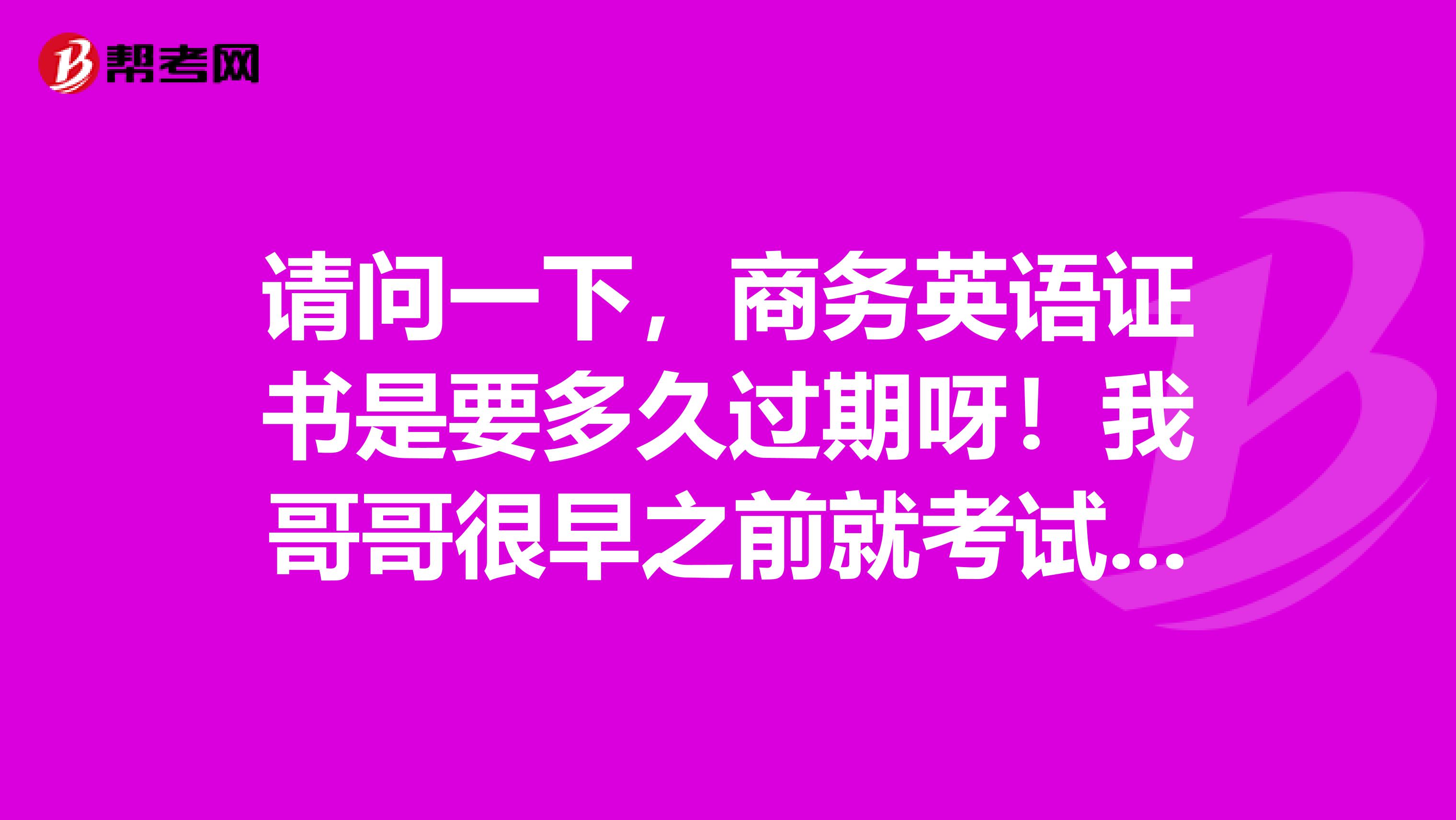 請問一下，商務英語證書是要多久過期呀！我哥哥很早之前就考試商務英語證書，?