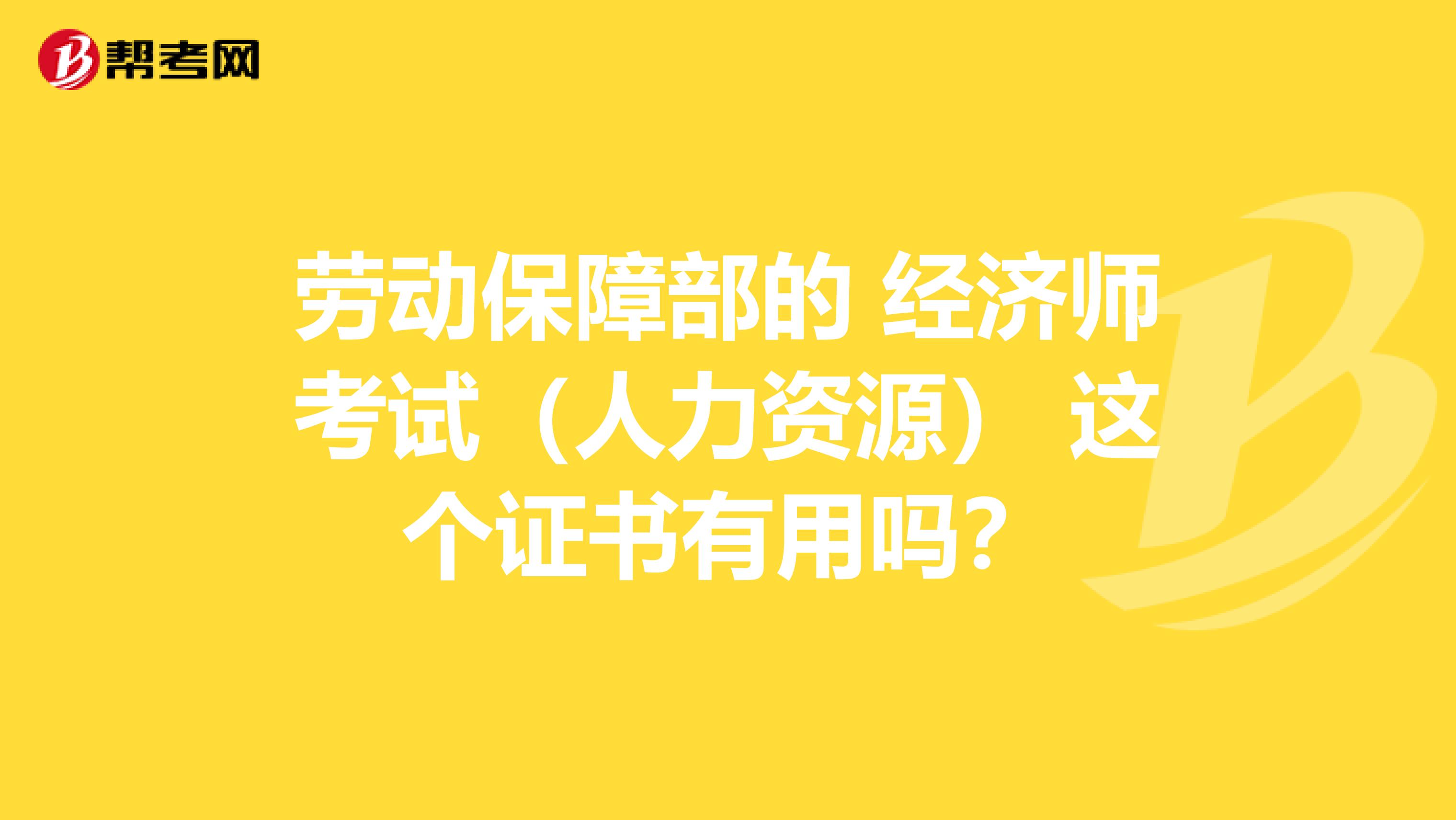 劳动保障部的 经济师考试(人力资源) 这个证书有用吗?