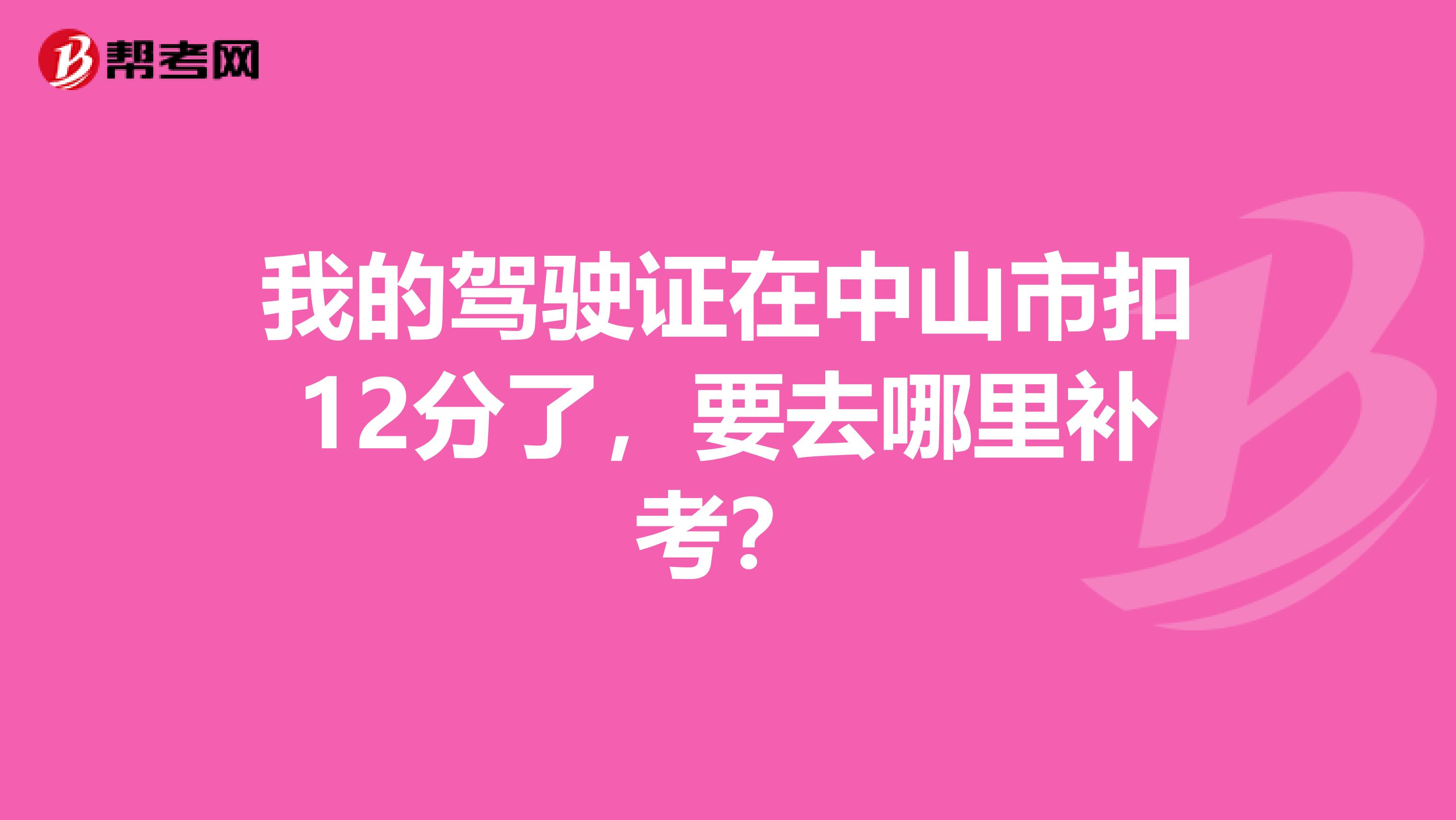 我的驾驶证在中山市扣12分了,要去哪里补考?