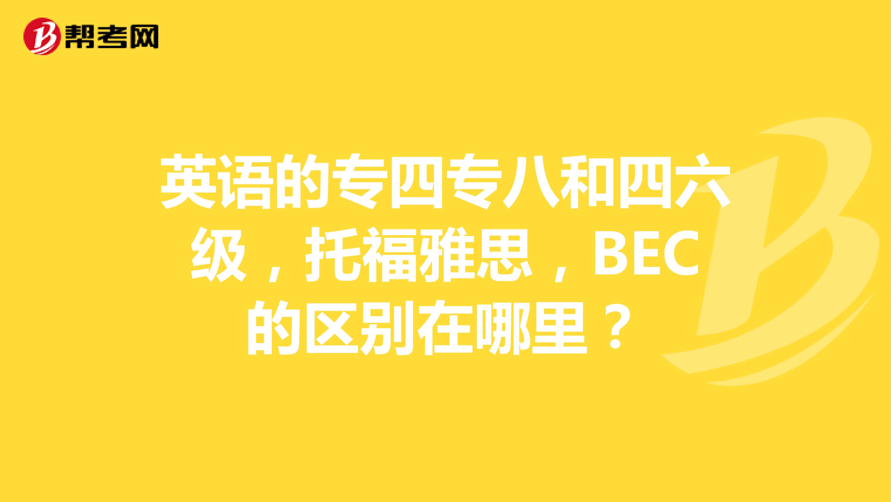 英语的专四专八和四六级,托福雅思,BEC的区别在哪里?