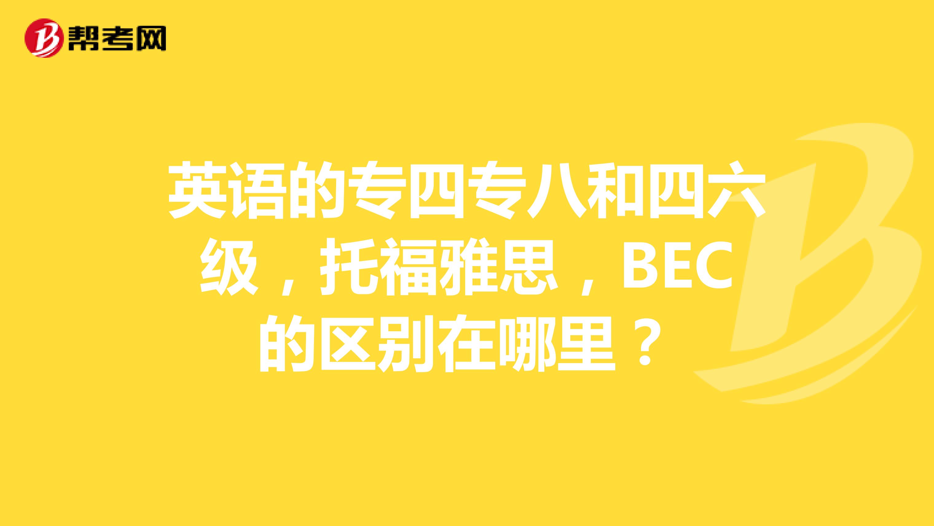 英语的专四专八和四六级，托福雅思，BEC的区别在哪里？