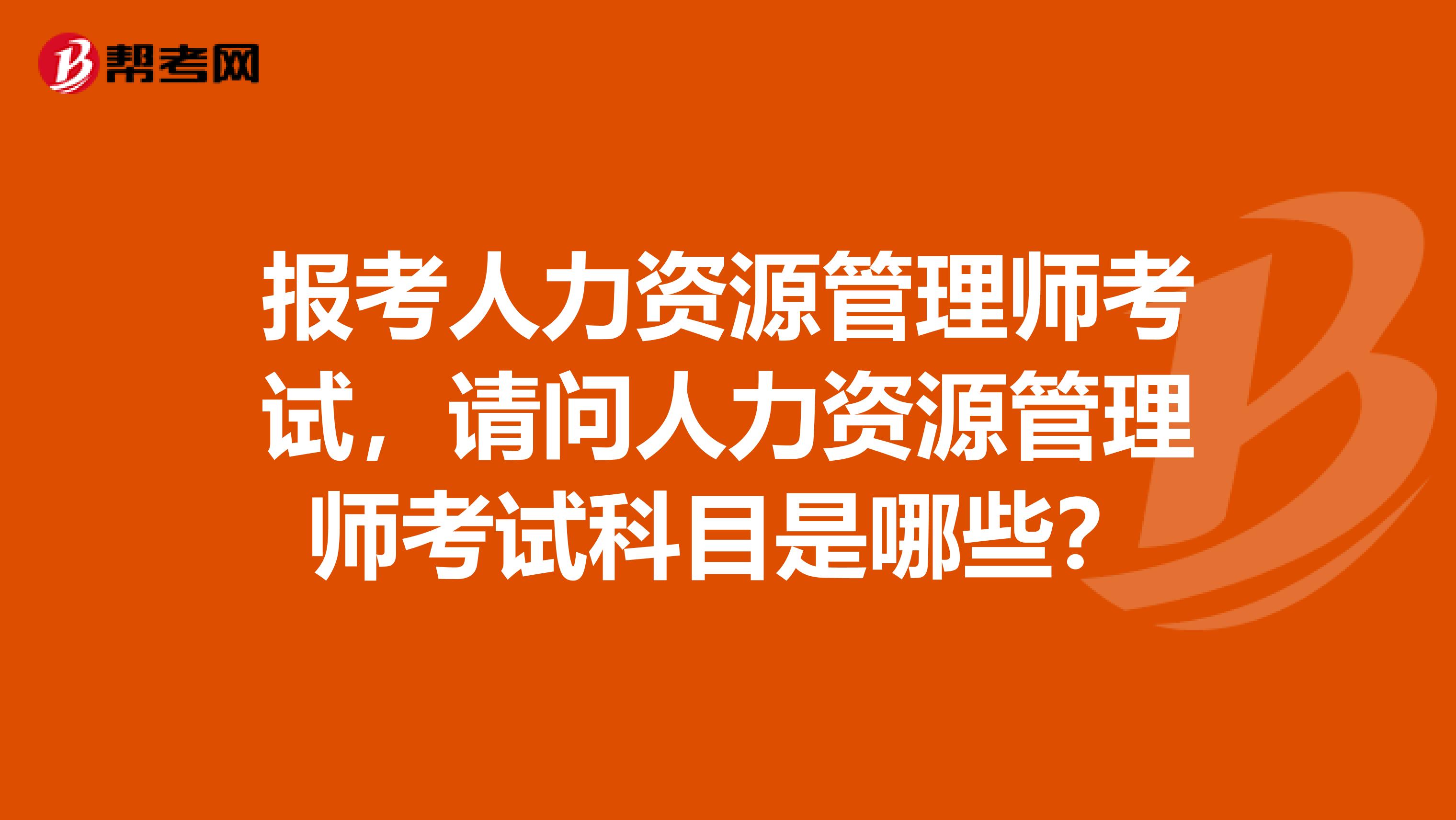 报考人力资源管理师考试,请问人力资源管理师考试科目是哪些?