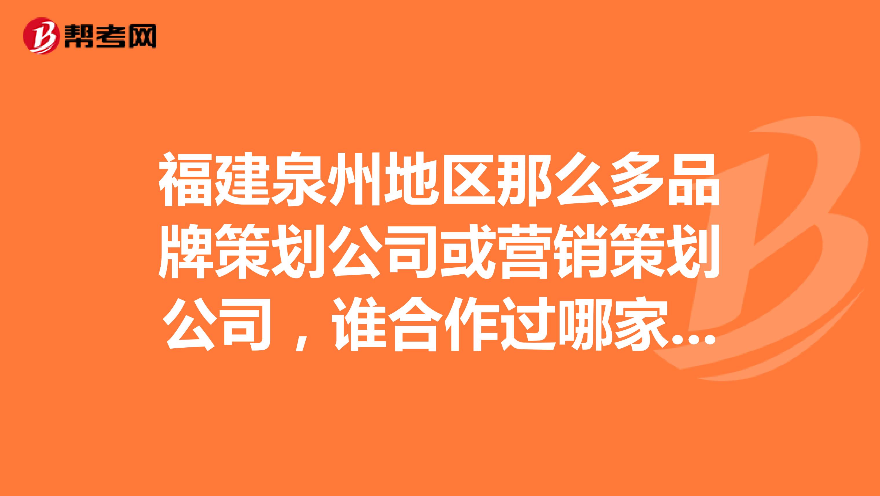 福建泉州地区那么多品牌策划公司或营销策划公司，谁合作过哪家好的推
