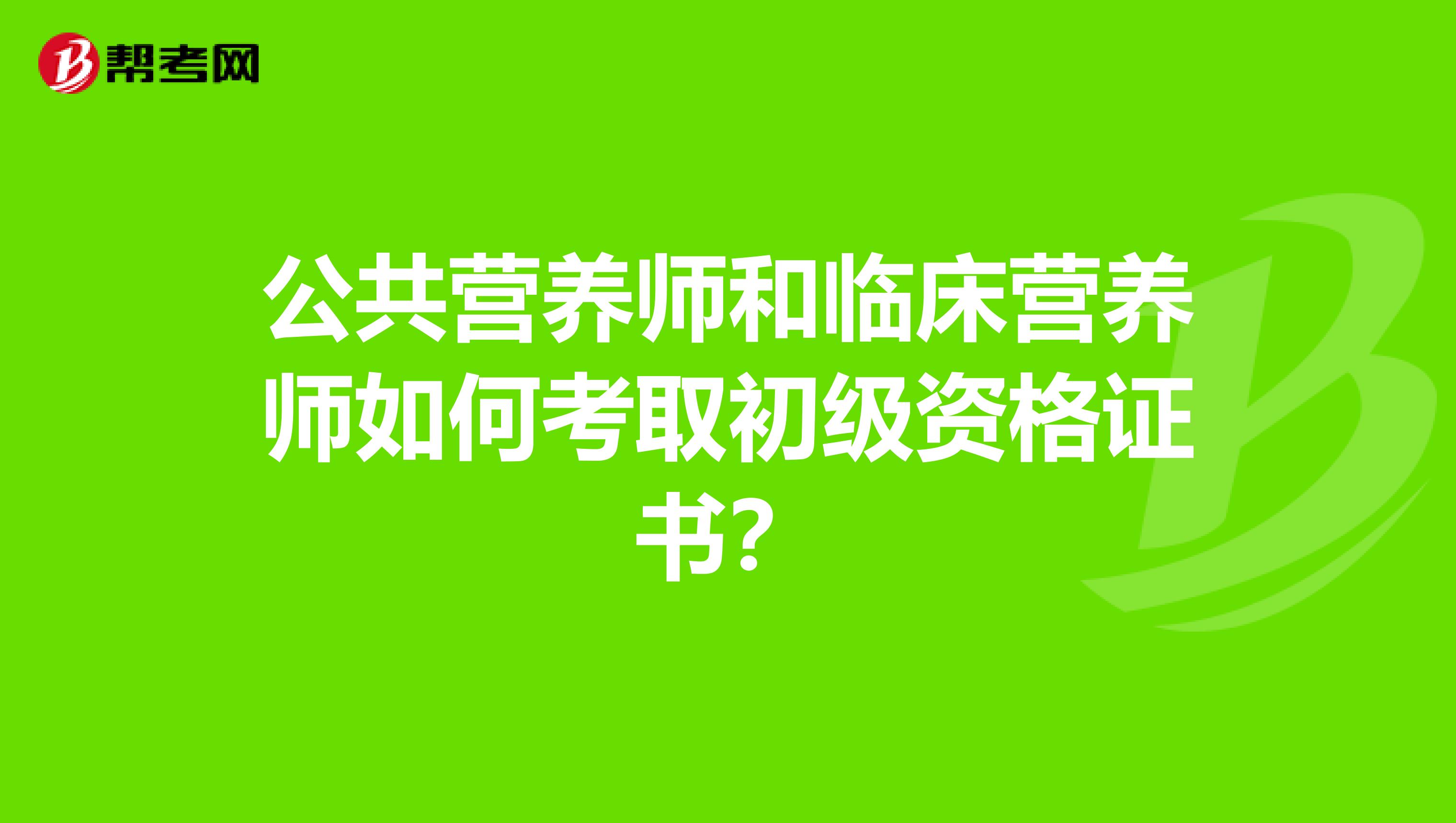 公共营养师和临床营养师如何考取初级资格证书？