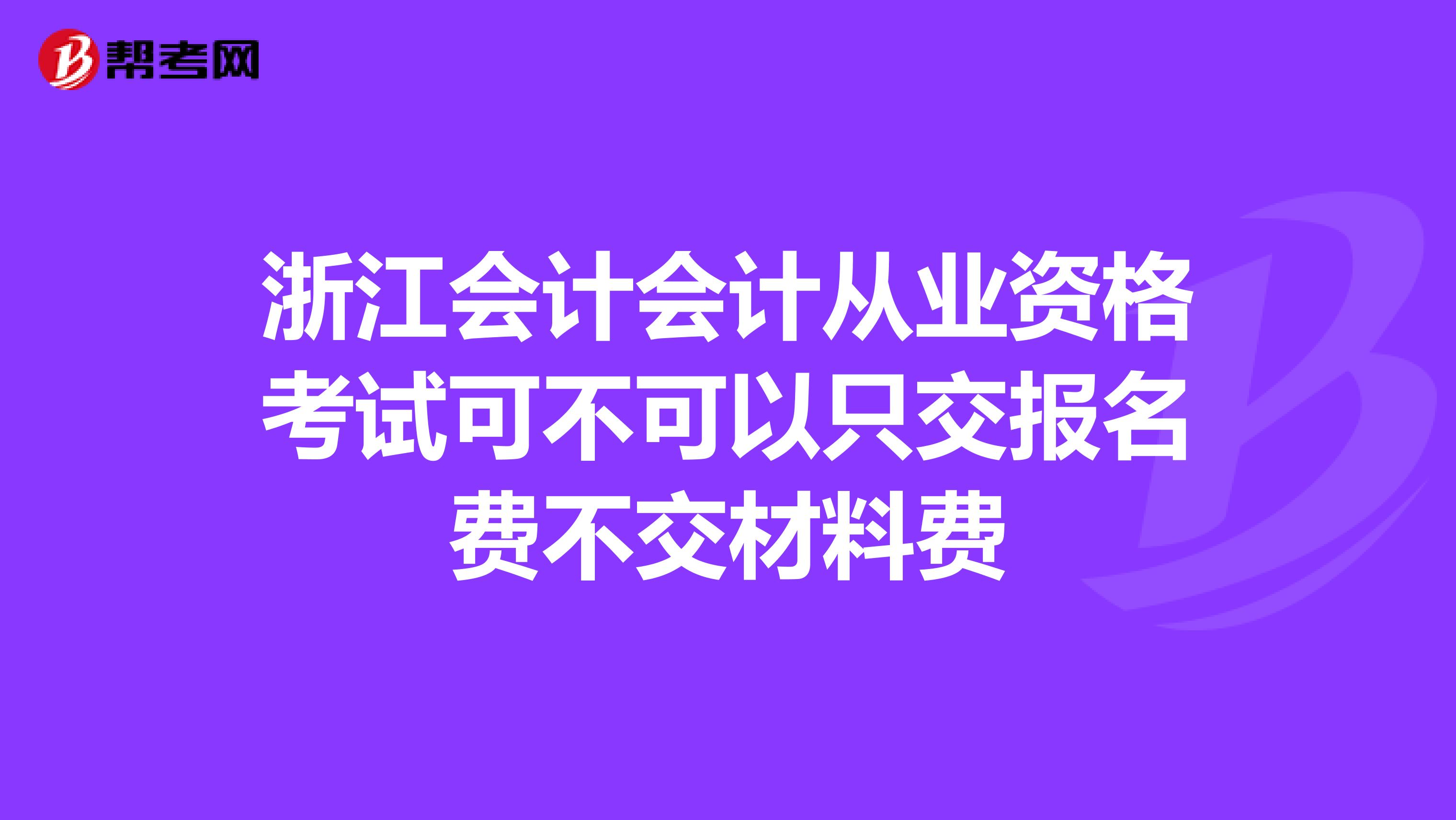 浙江會計會計從業資格考試可不可以只交報名費不交材料費