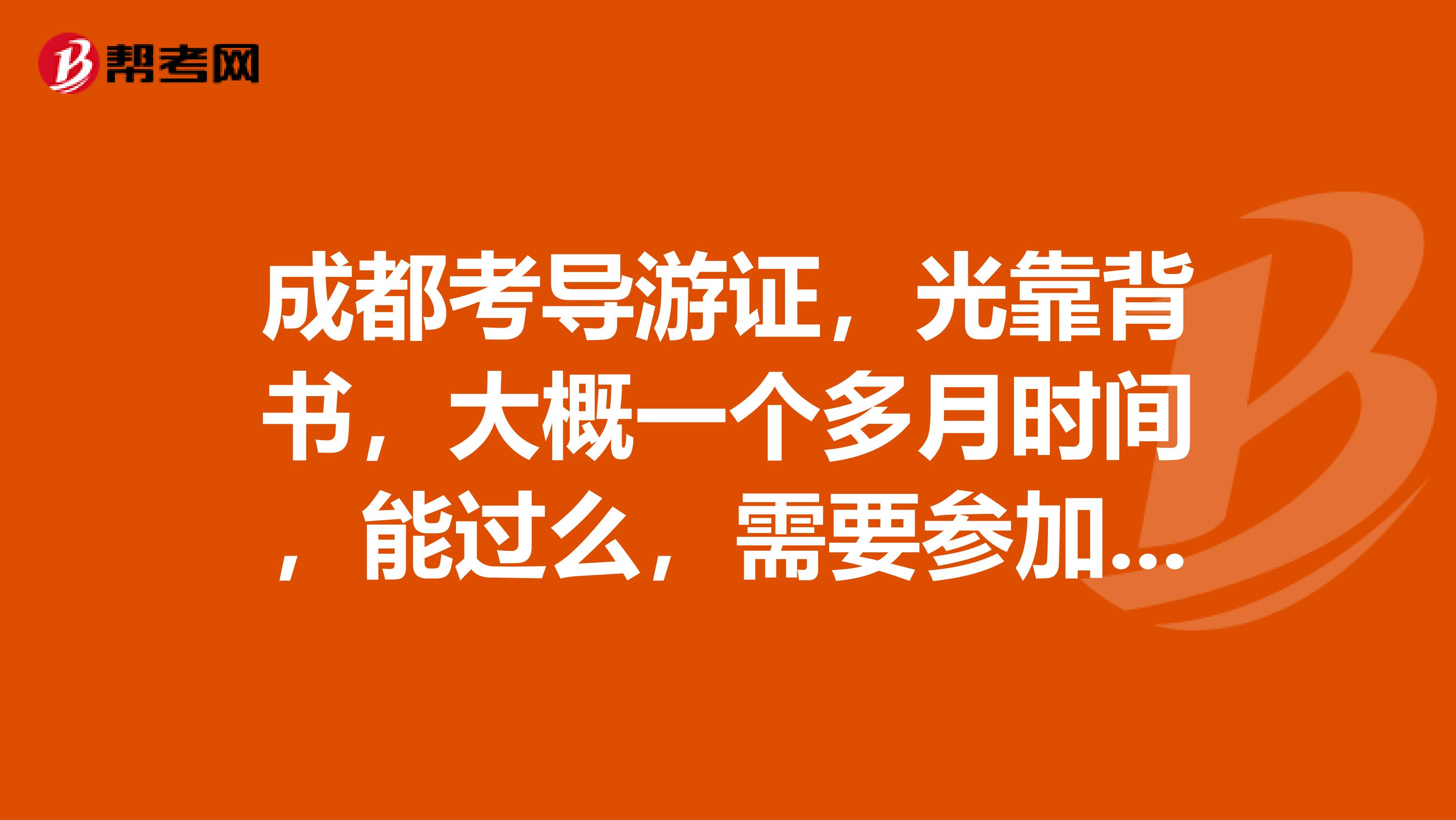 成都考导游证,光靠背书,大概一个多月时间,能过么,需要参加培训班一类的么?