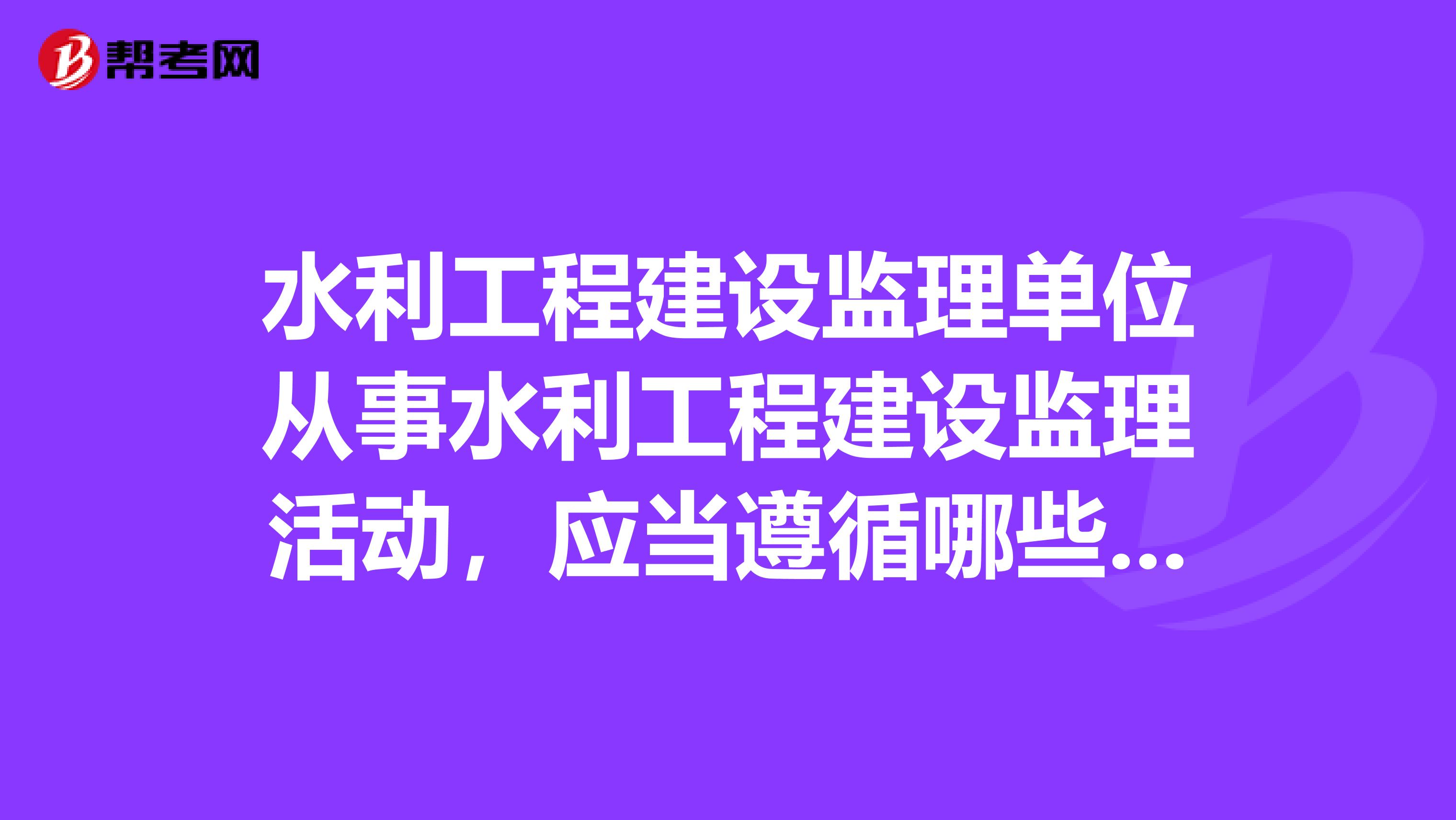 水利工程建设监理单位从事水利工程建设监理活动,应当遵循哪些准则?