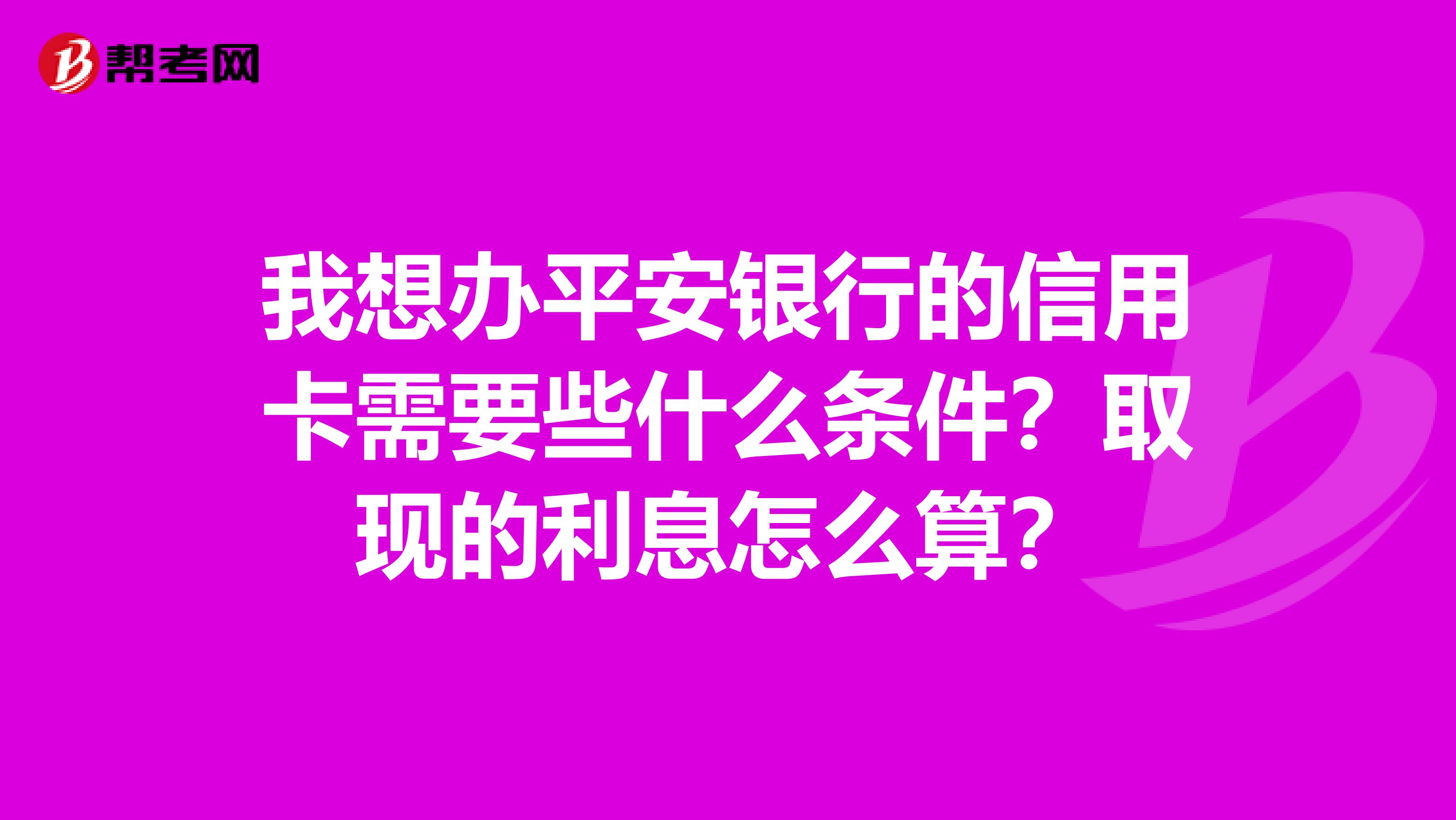 我想办平安银行的信用卡需要些什么条件？取现的利息怎么算？