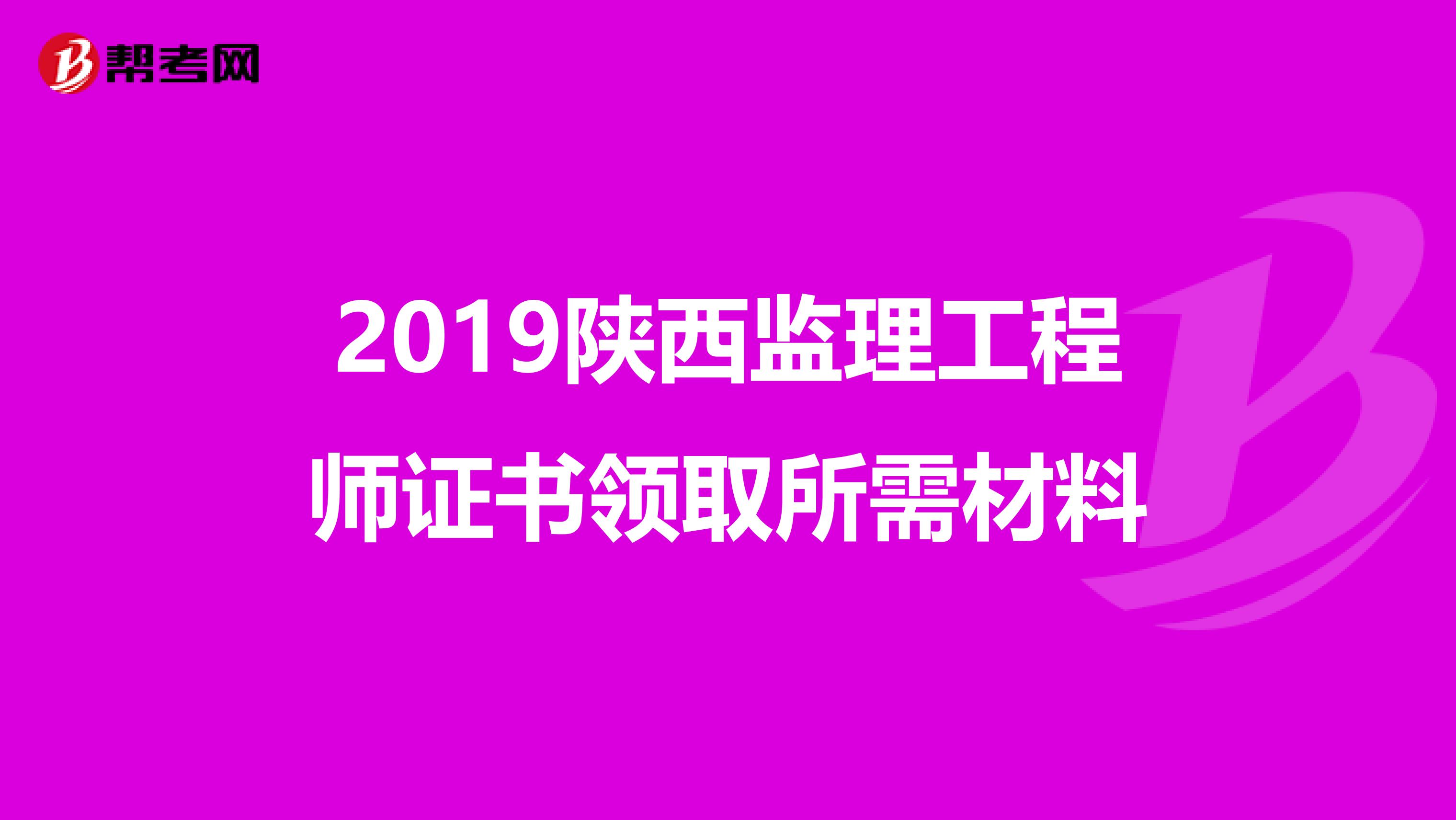 2019陕西监理工程师证书领取所需材料