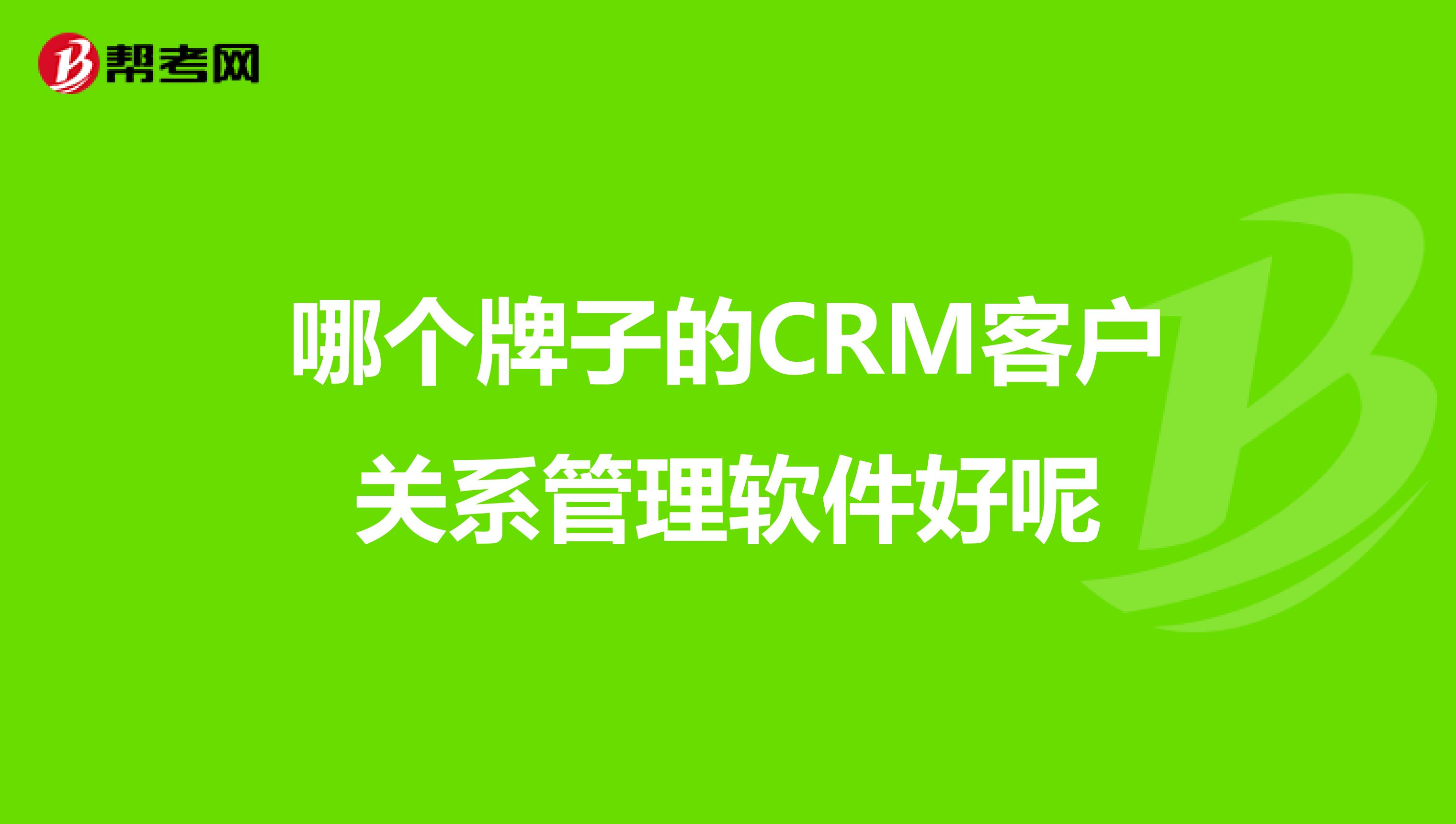 哪个牌子的CRM客户关系管理软件好呢