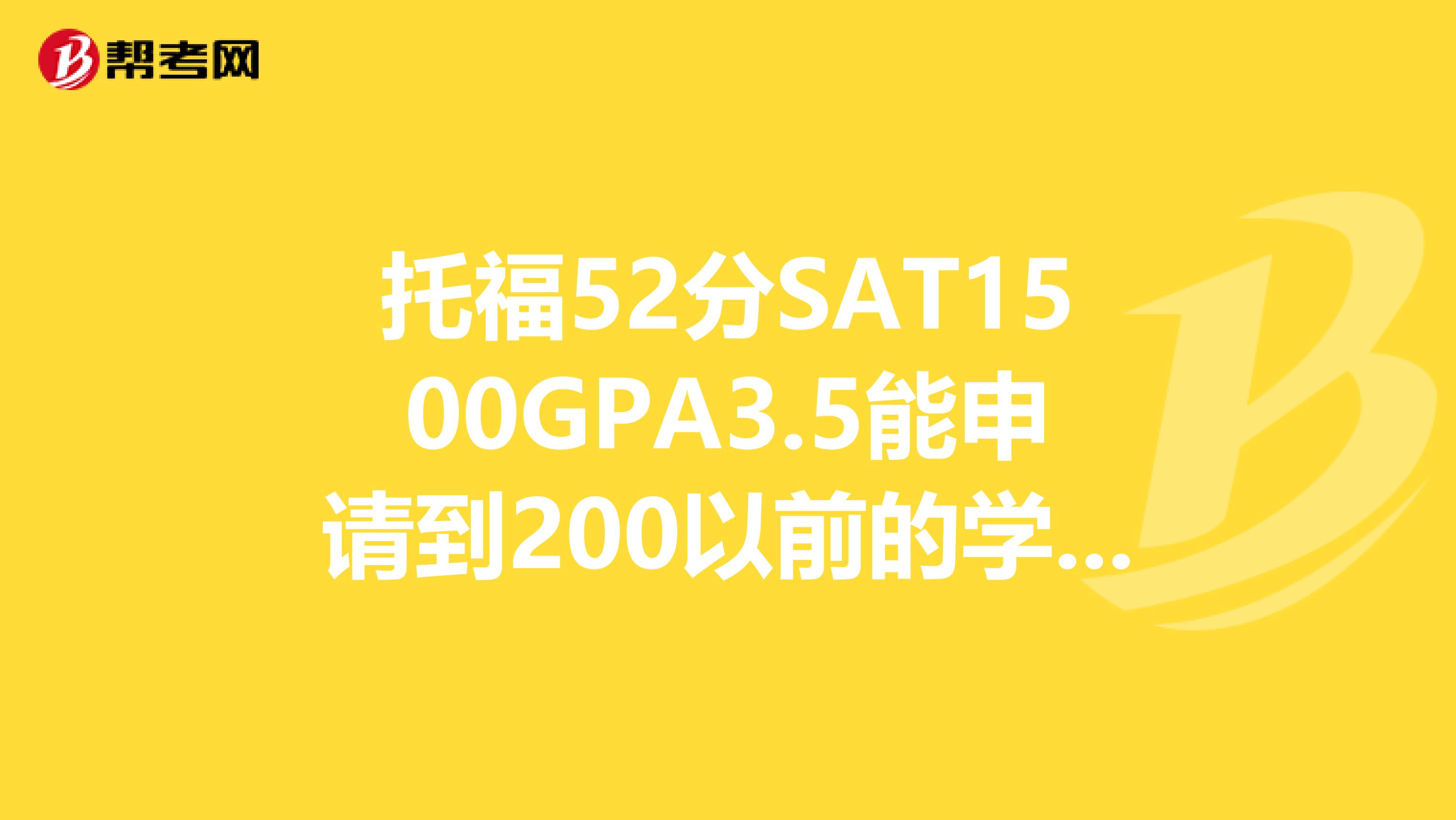 托福52分SAT1500GPA3.5能申请到200以前的学校吗?