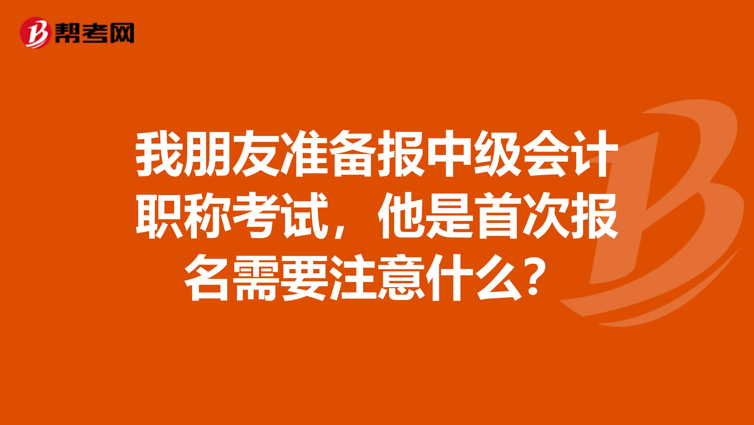 我朋友准备报中级会计职称考试,他是首次报名需要注意什么?