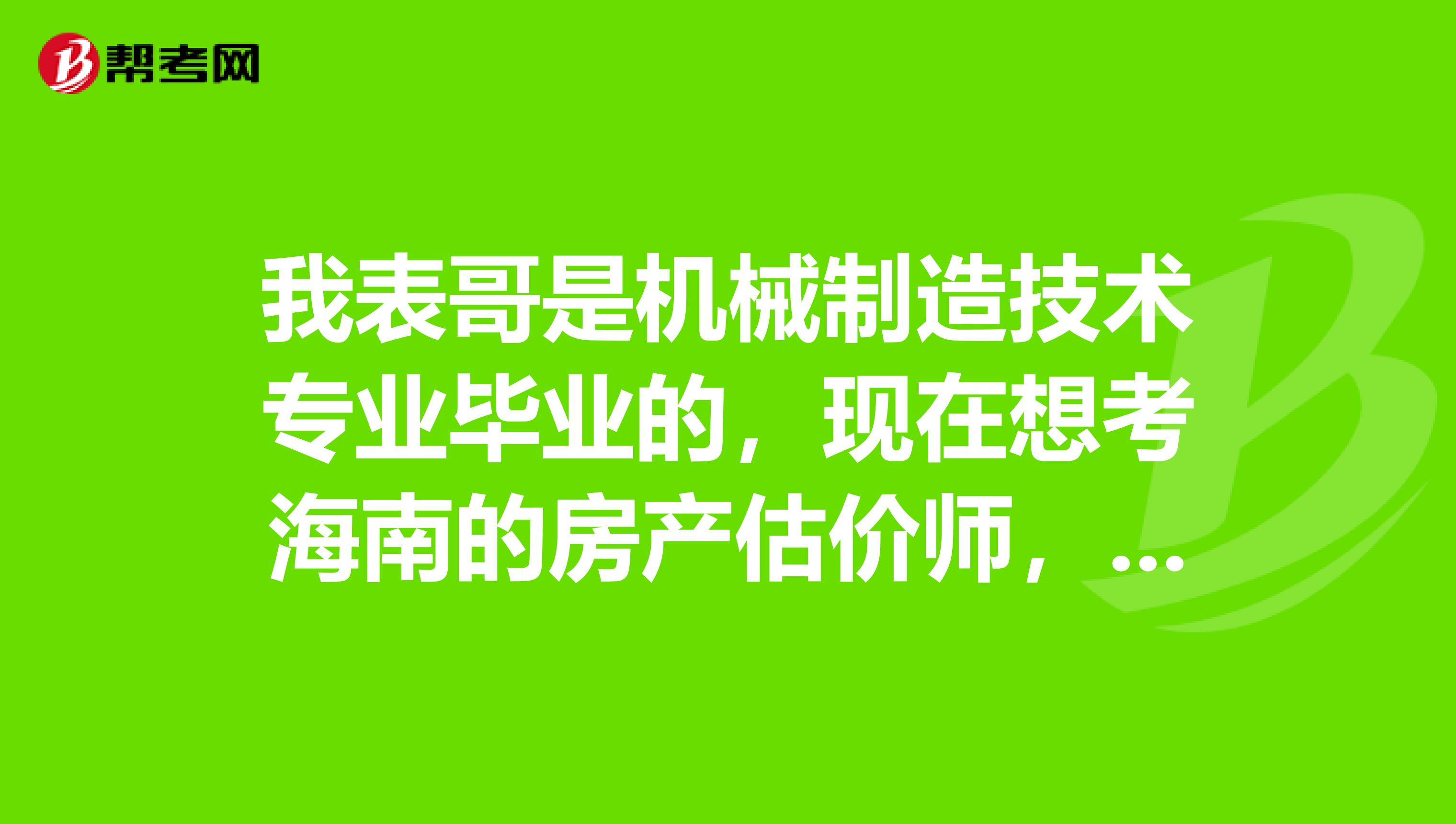 我表哥是机械制造技术专业毕业的，现在想考海南的房产估价师，求一波好的学习经验