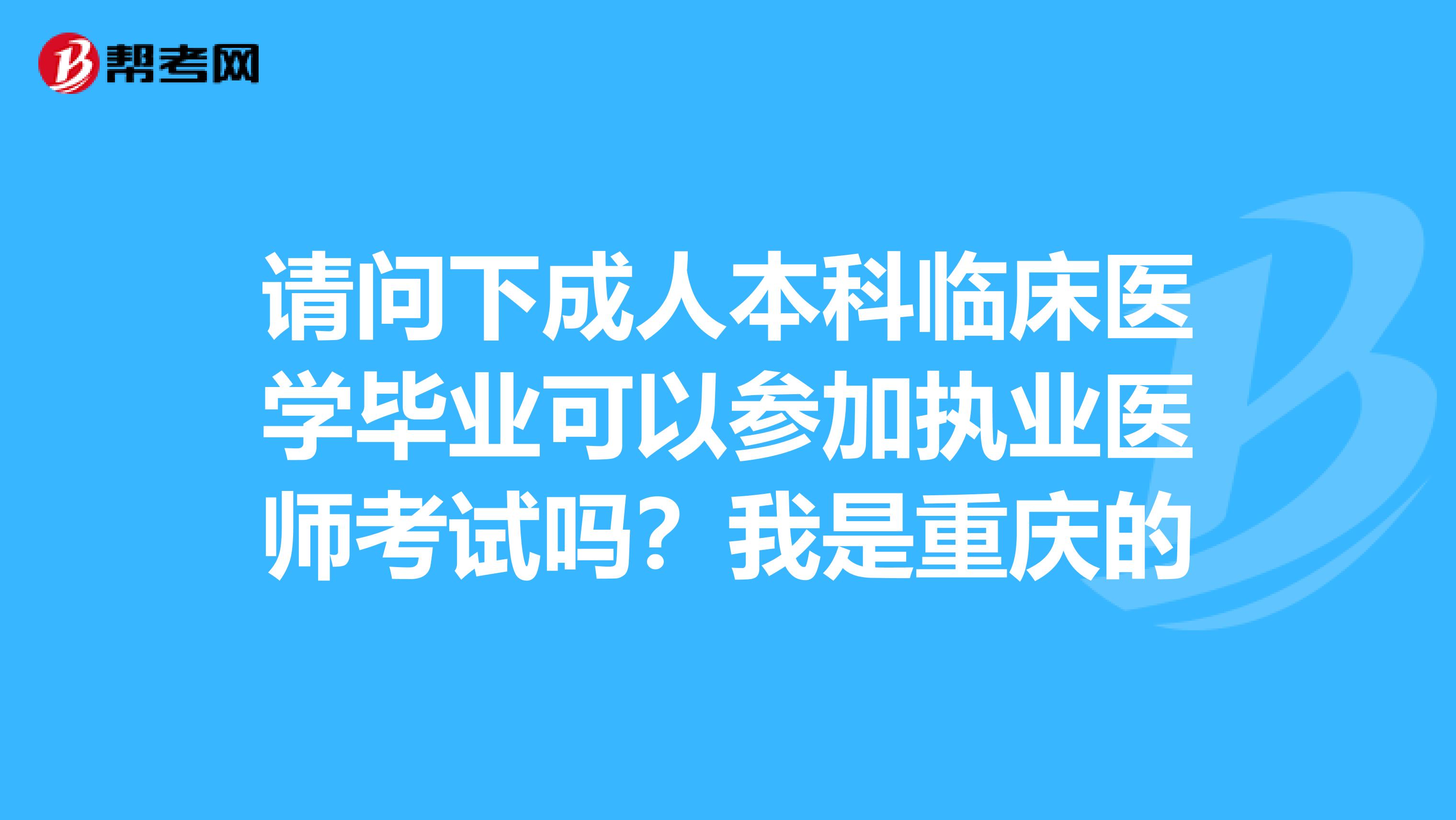 请问下成人本科临床医学毕业可以参加执业医师考试吗？我是重庆的