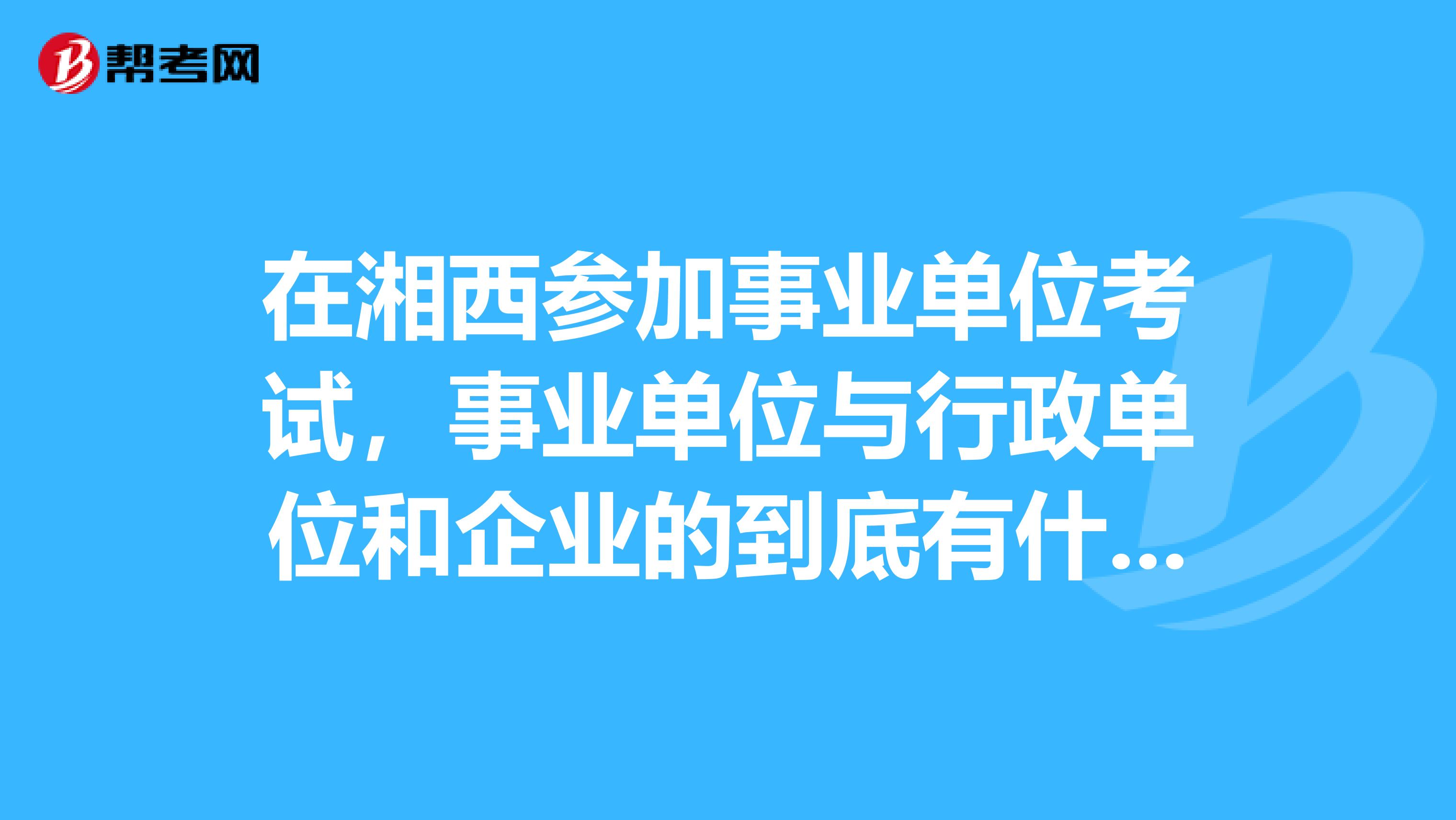 在湘西参加事业单位考试,事业单位与行政单位和企业的到底有什么不同?