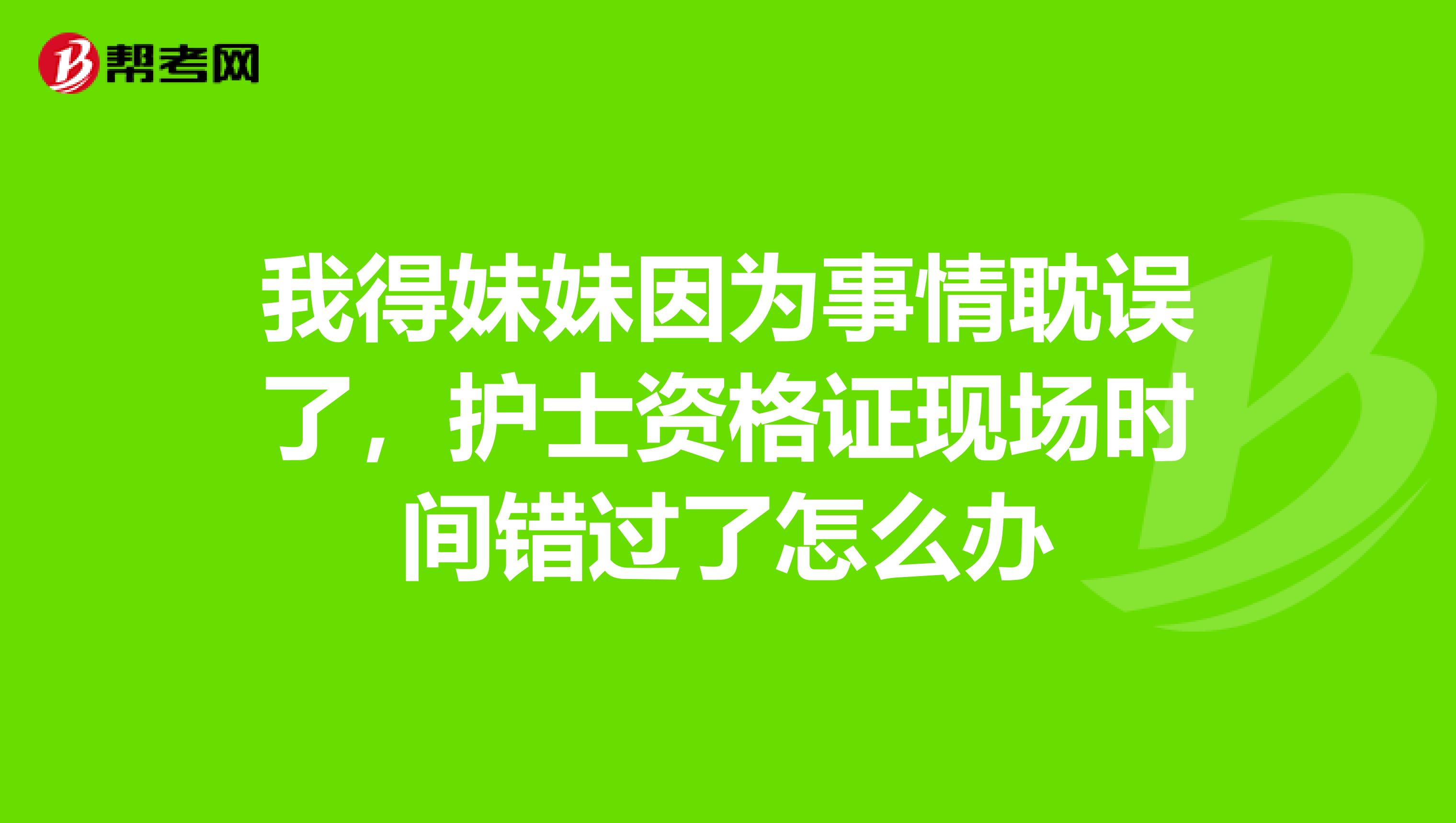 我得妹妹因為事情耽誤了，護士資格證現場時間錯過了怎么辦