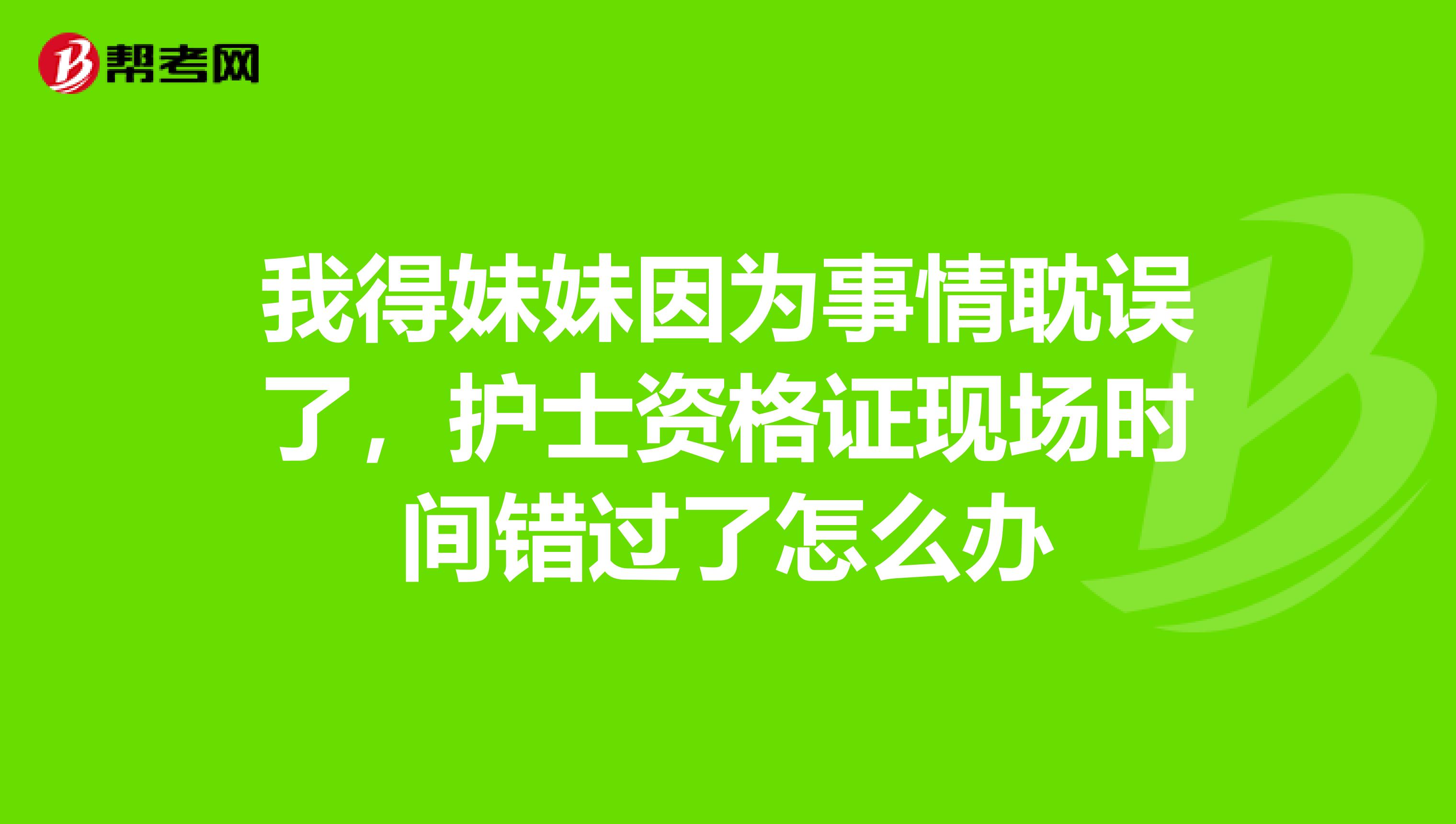 我得妹妹因为事情耽误了，护士资格证现场时间错过了怎么办