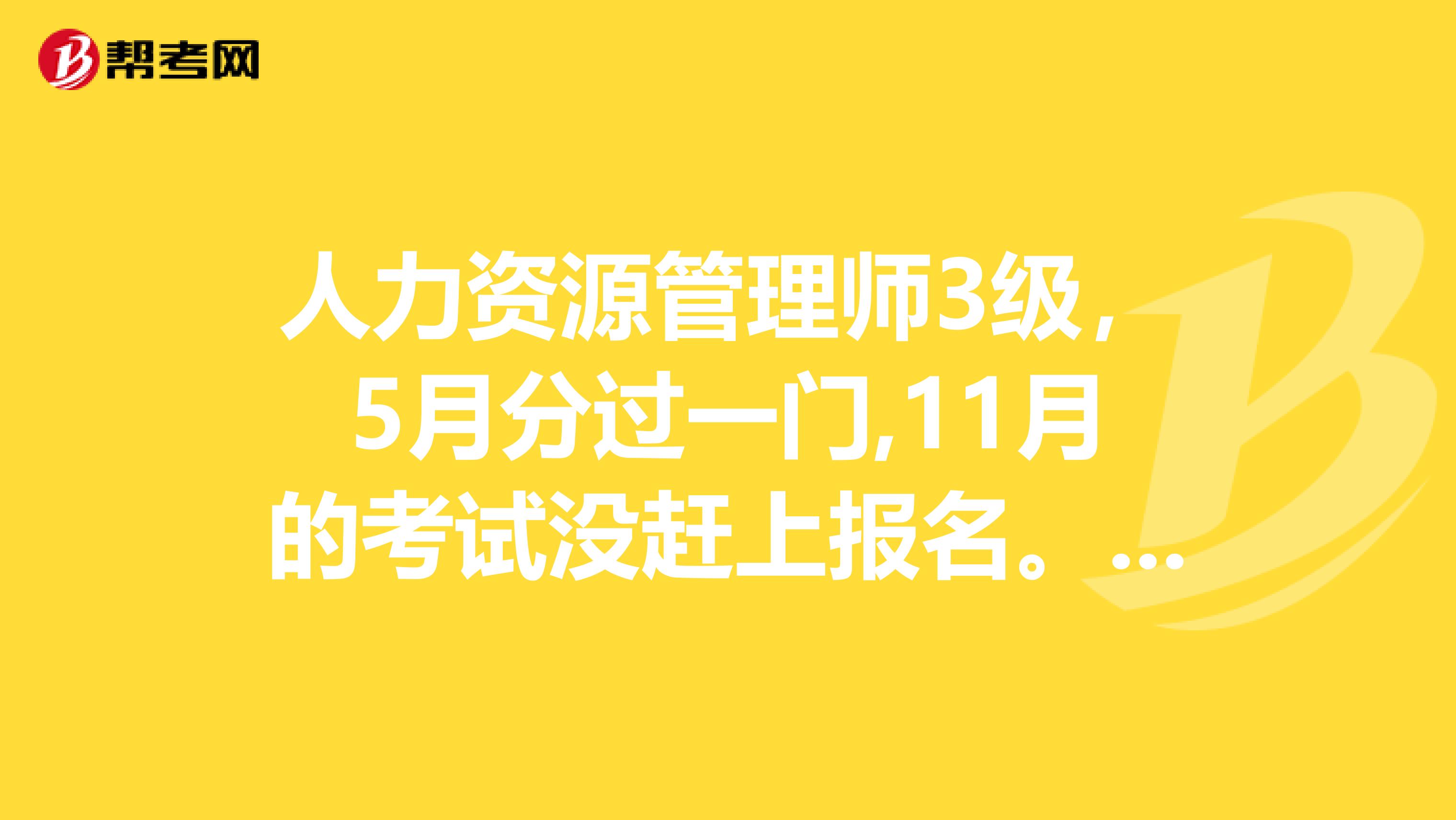 人力资源管理师3级,5月分过一门,11月的考试没赶上报名。明年5月可以考下一门吗?