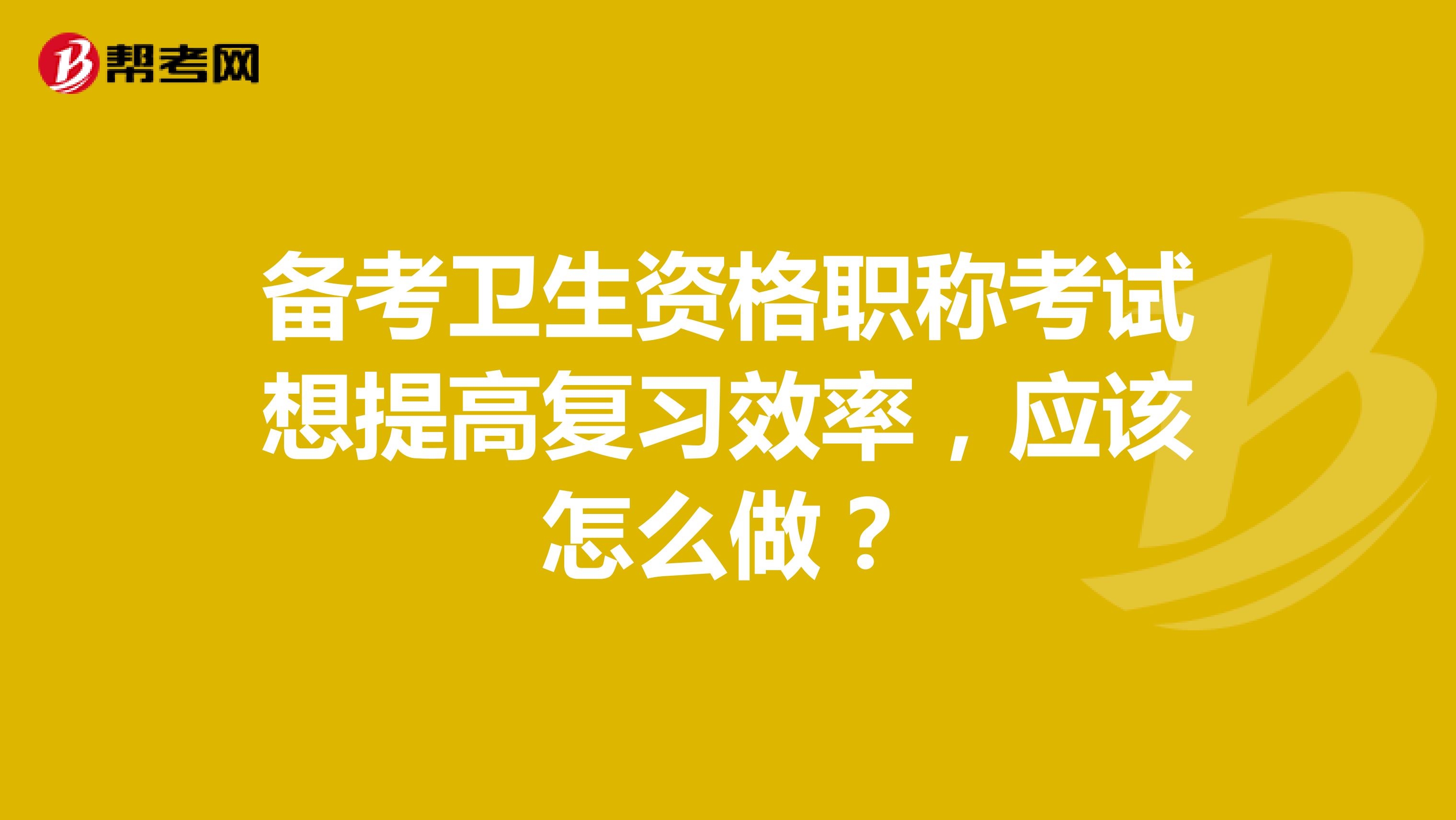 备考卫生资格职称考试想提高复习效率，应该怎么做？