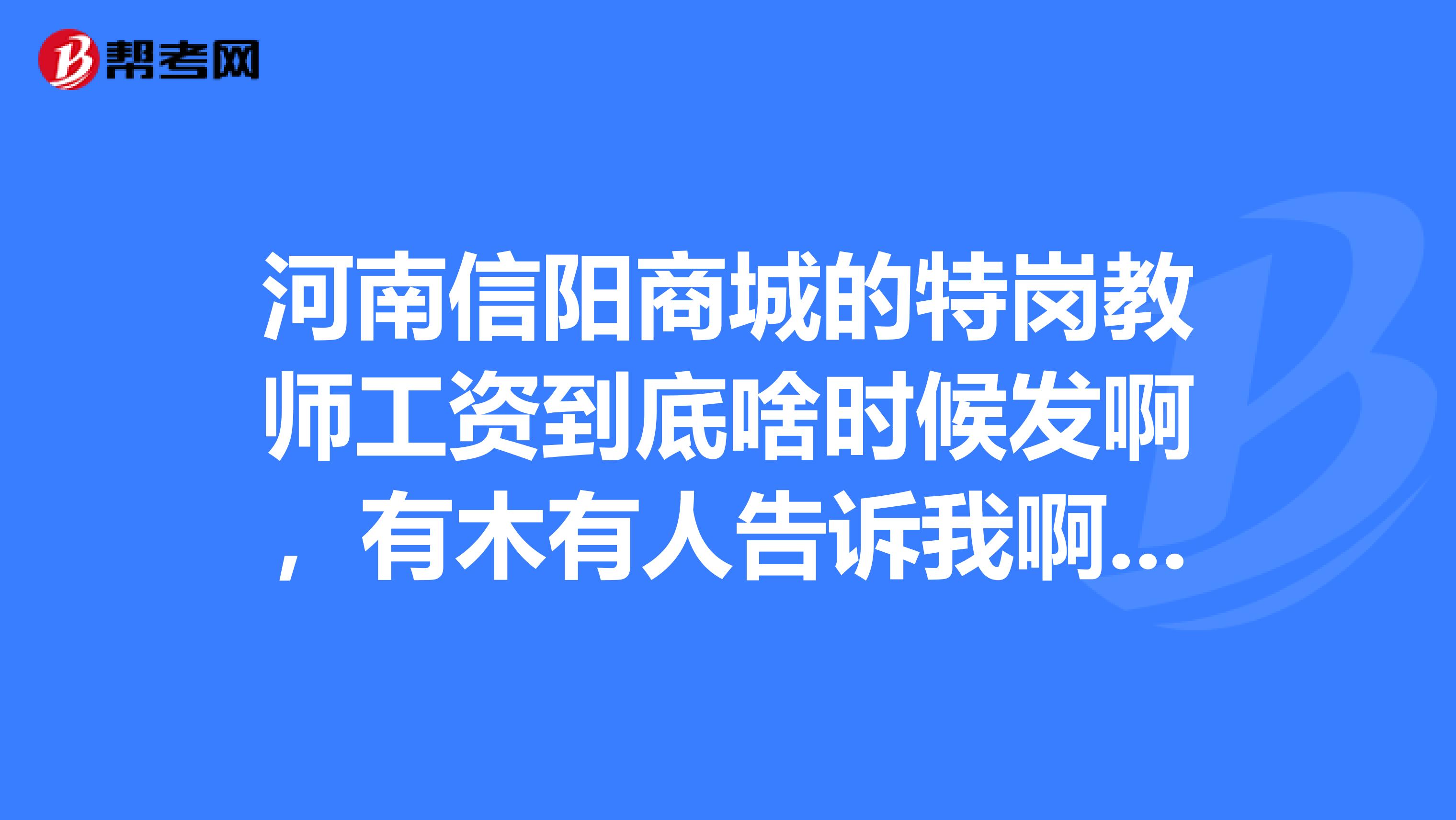 河南信阳商城的特岗教师工资到底啥时候发啊,有木有人告诉我啊,木有钱花啦