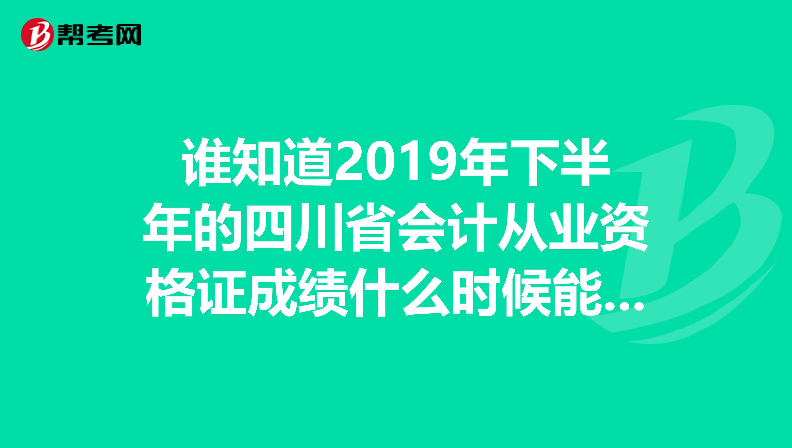 谁知道2019年下半年的四川省会计从业资格证成绩什么时候能查到啊