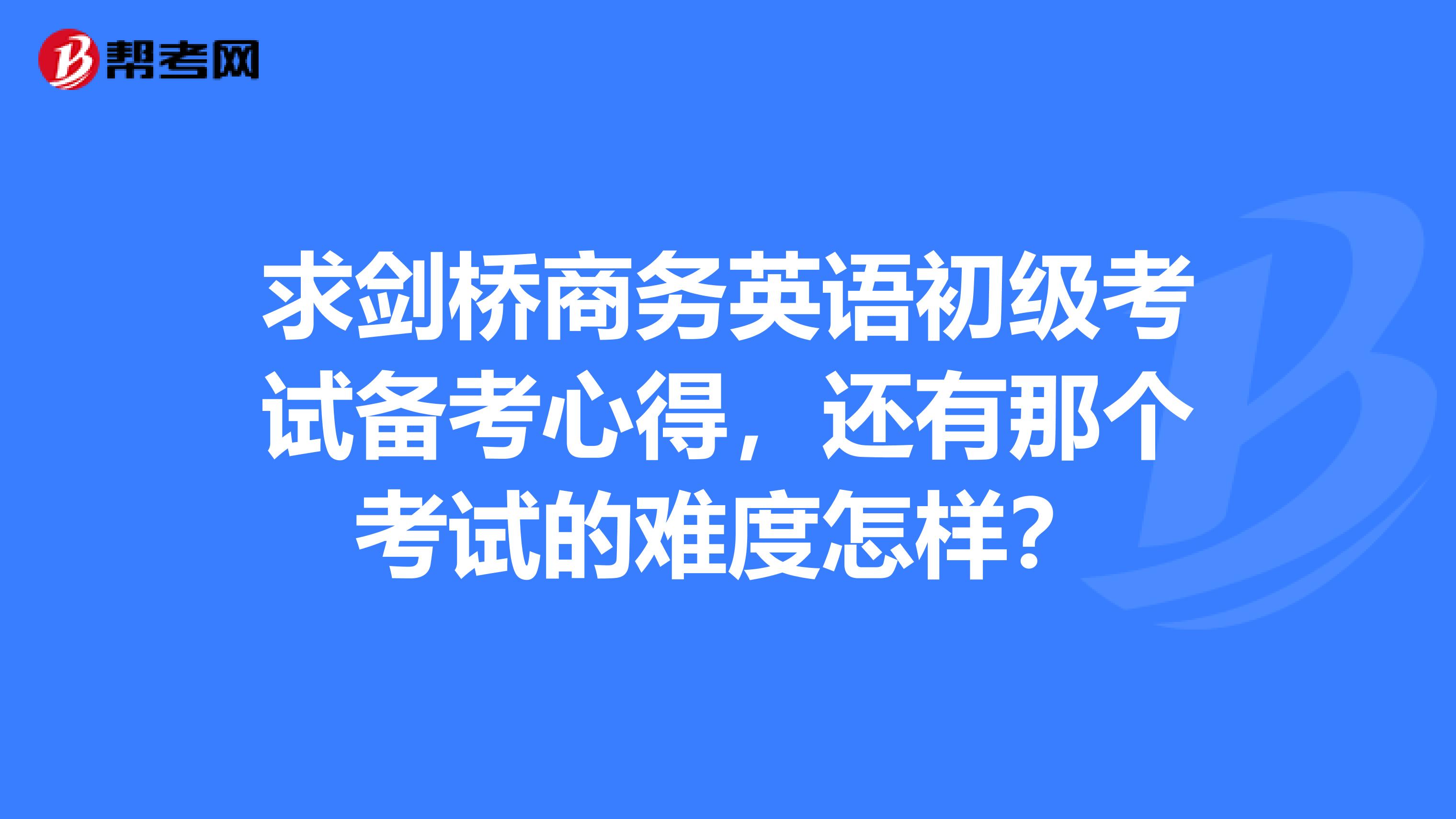 求剑桥商务英语初级考试备考心得，还有那个考试的难度怎样？