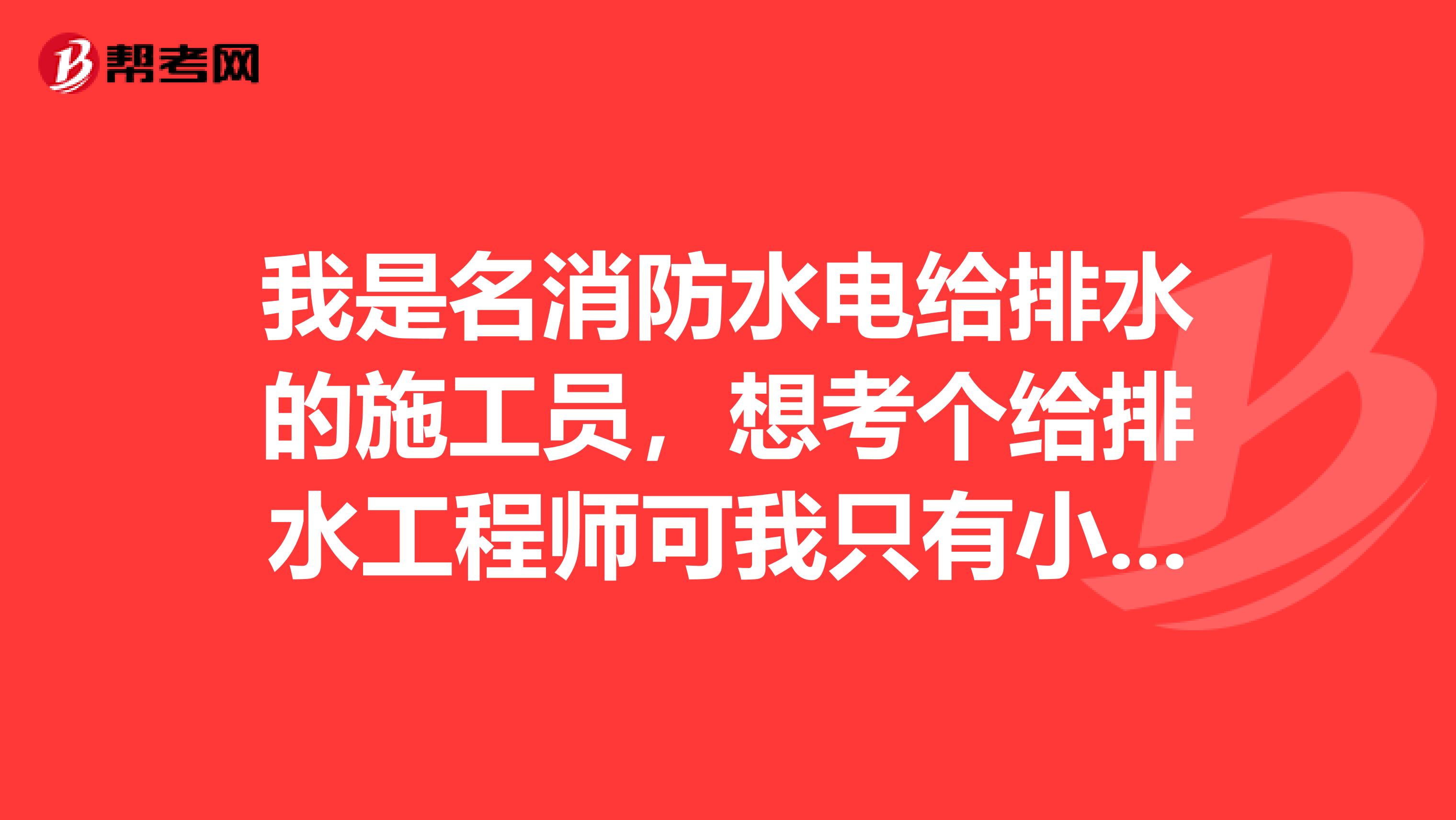 我是名消防水电给排水的施工员，想考个给排水工程师可我只有小学文凭的我能考吗那位贤者能帮帮我