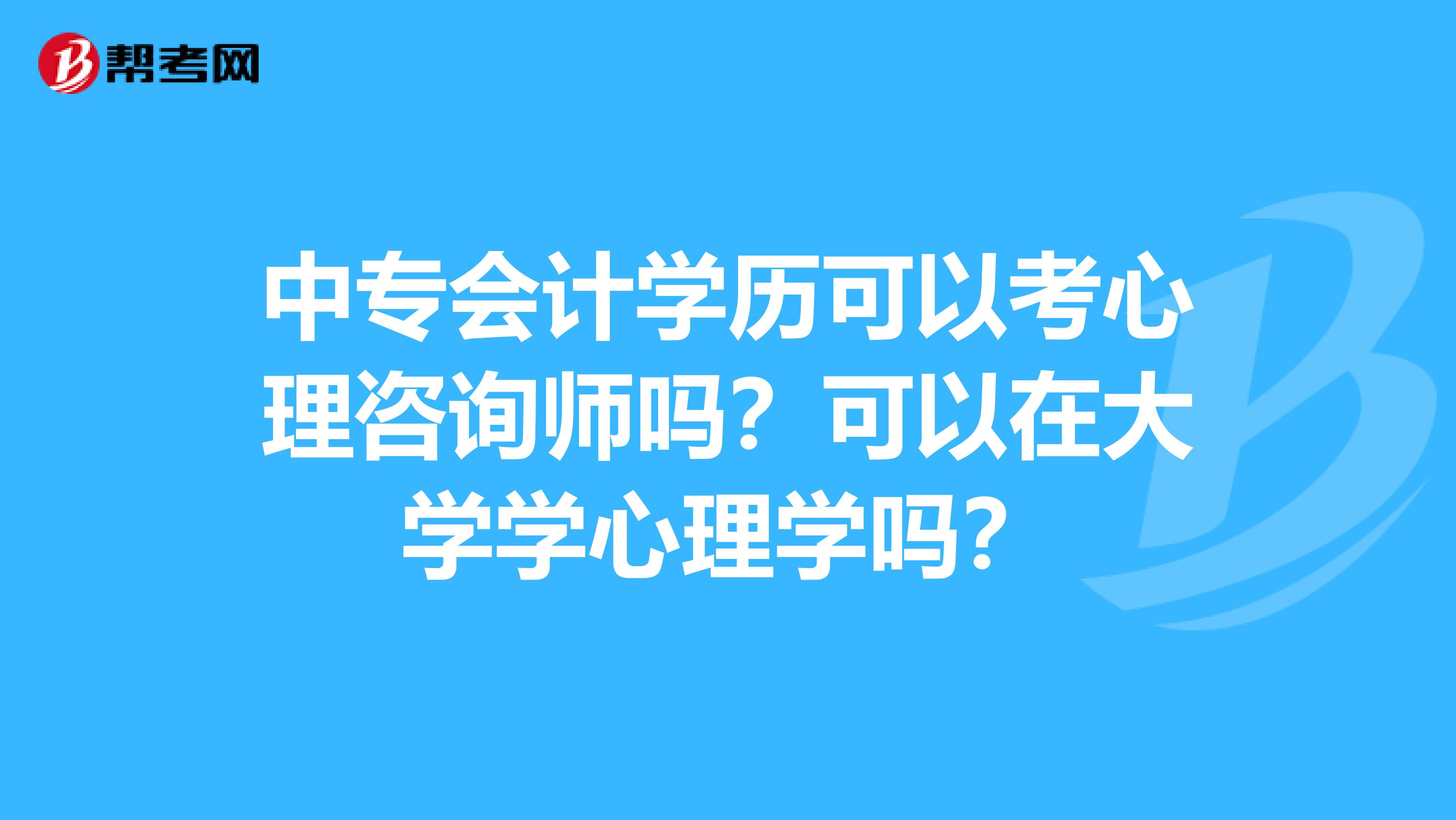 中专会计学历可以考心理咨询师吗?可以在大学学心理学吗?