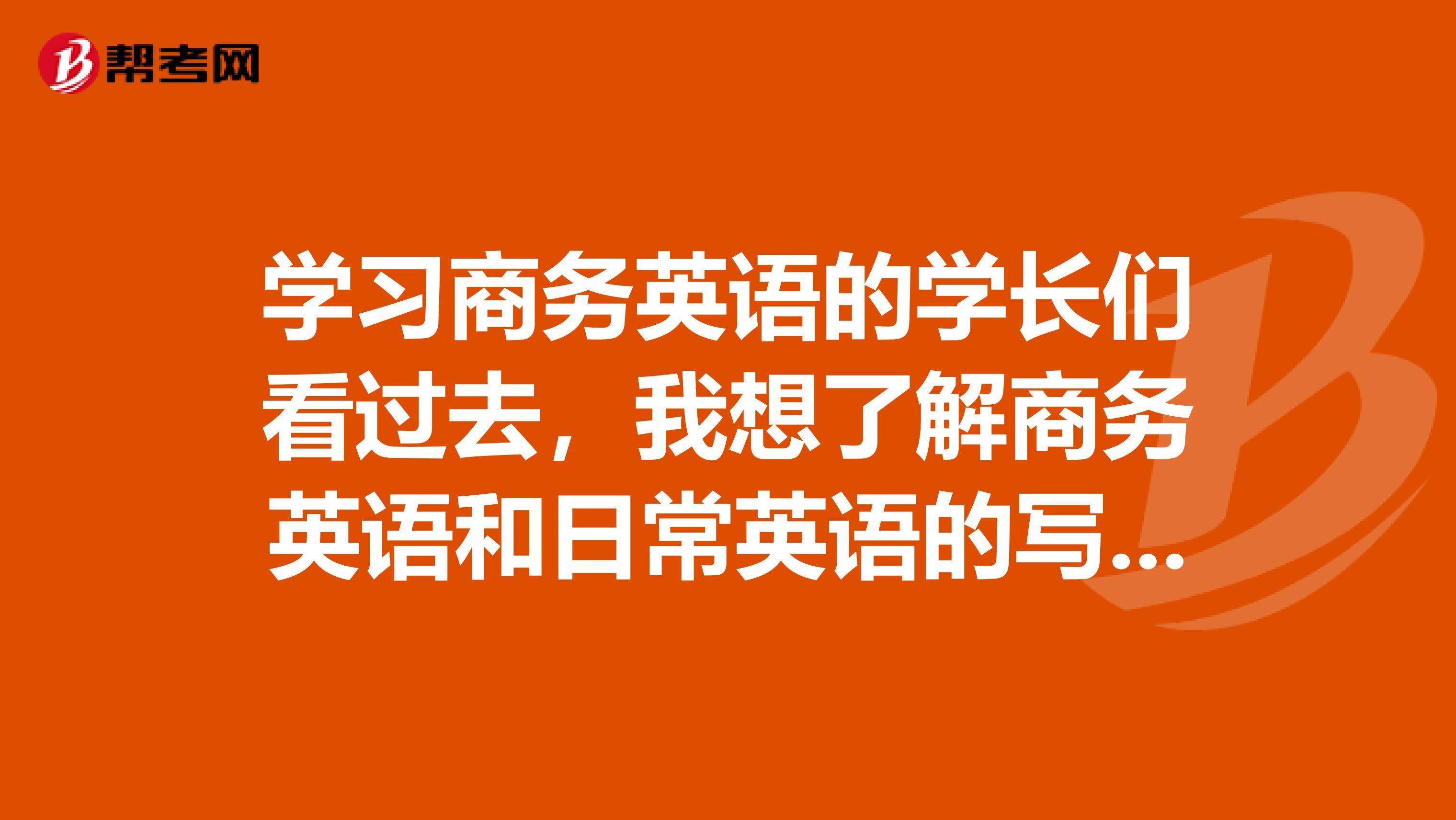 学习商务英语的学长们看过去，我想了解商务英语和日常英语的写作词汇，到底有什么区别?