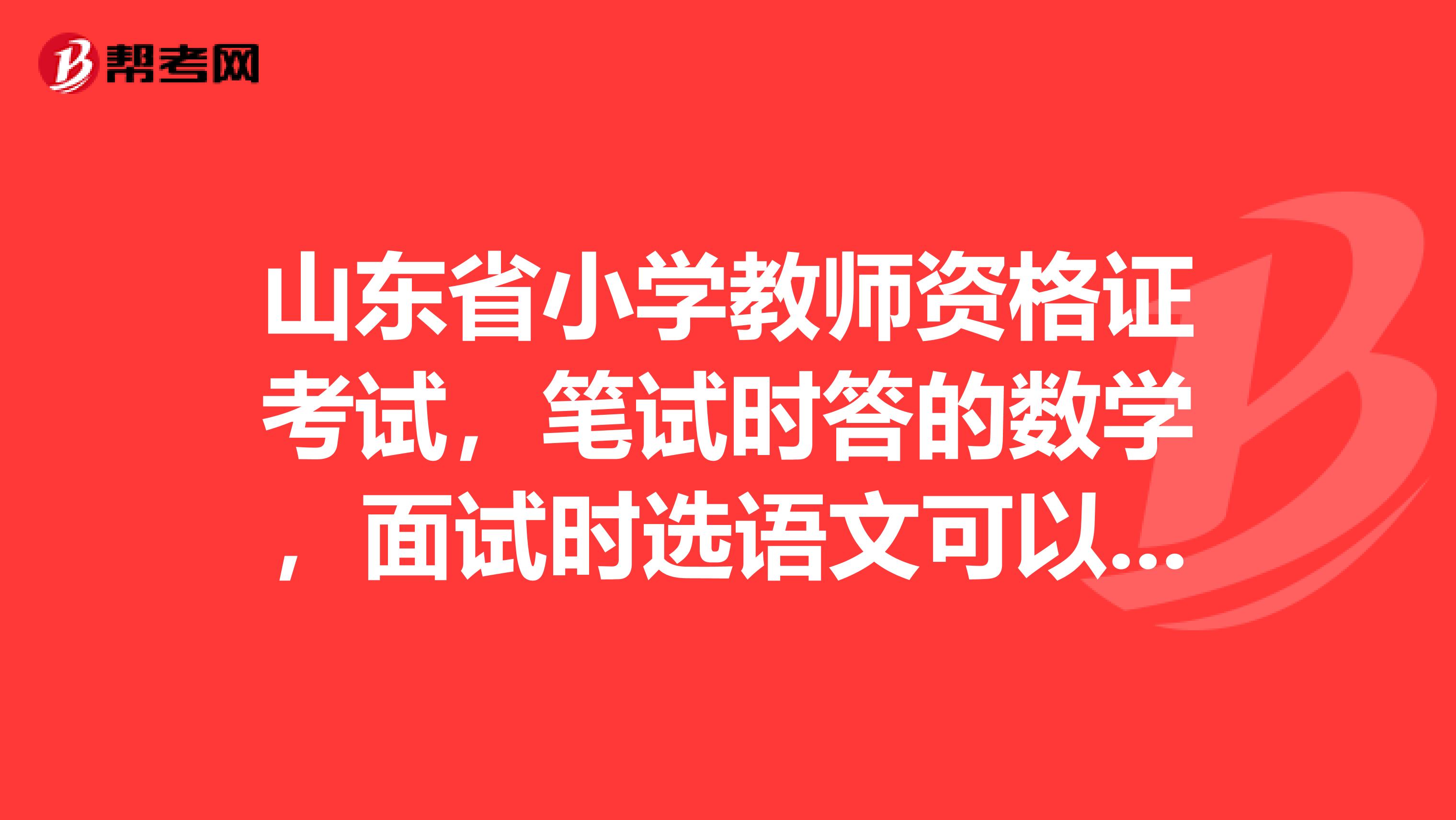 山东省小学教师资格证考试,笔试时答的数学,面试时选语文可以吗??