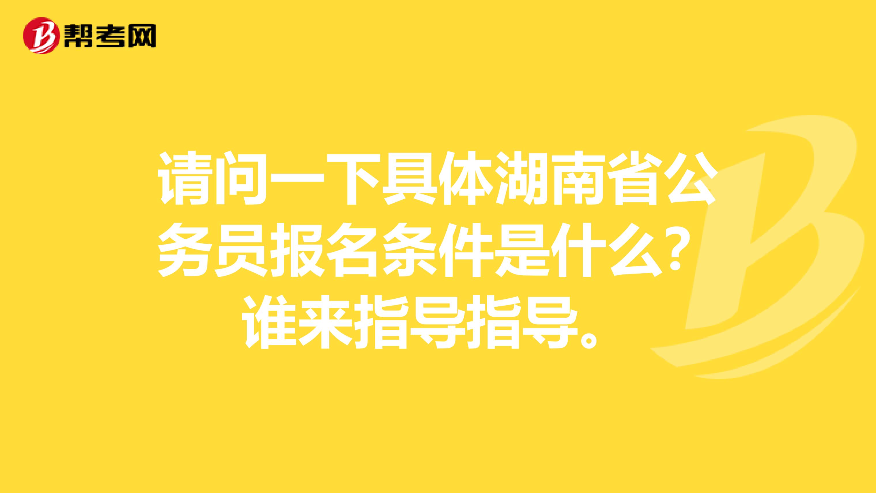 请问一下具体湖南省公务员报名条件是什么？谁来指导指导。