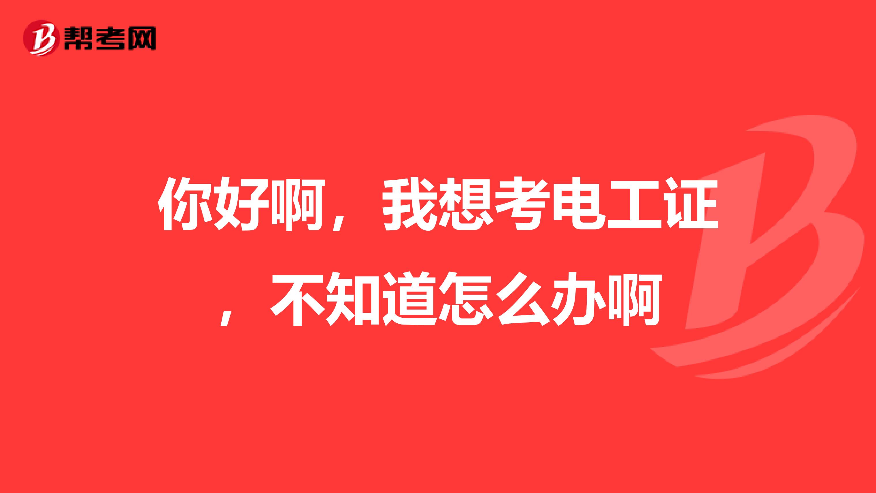 你好啊,我想考电工证,不知道怎么办啊