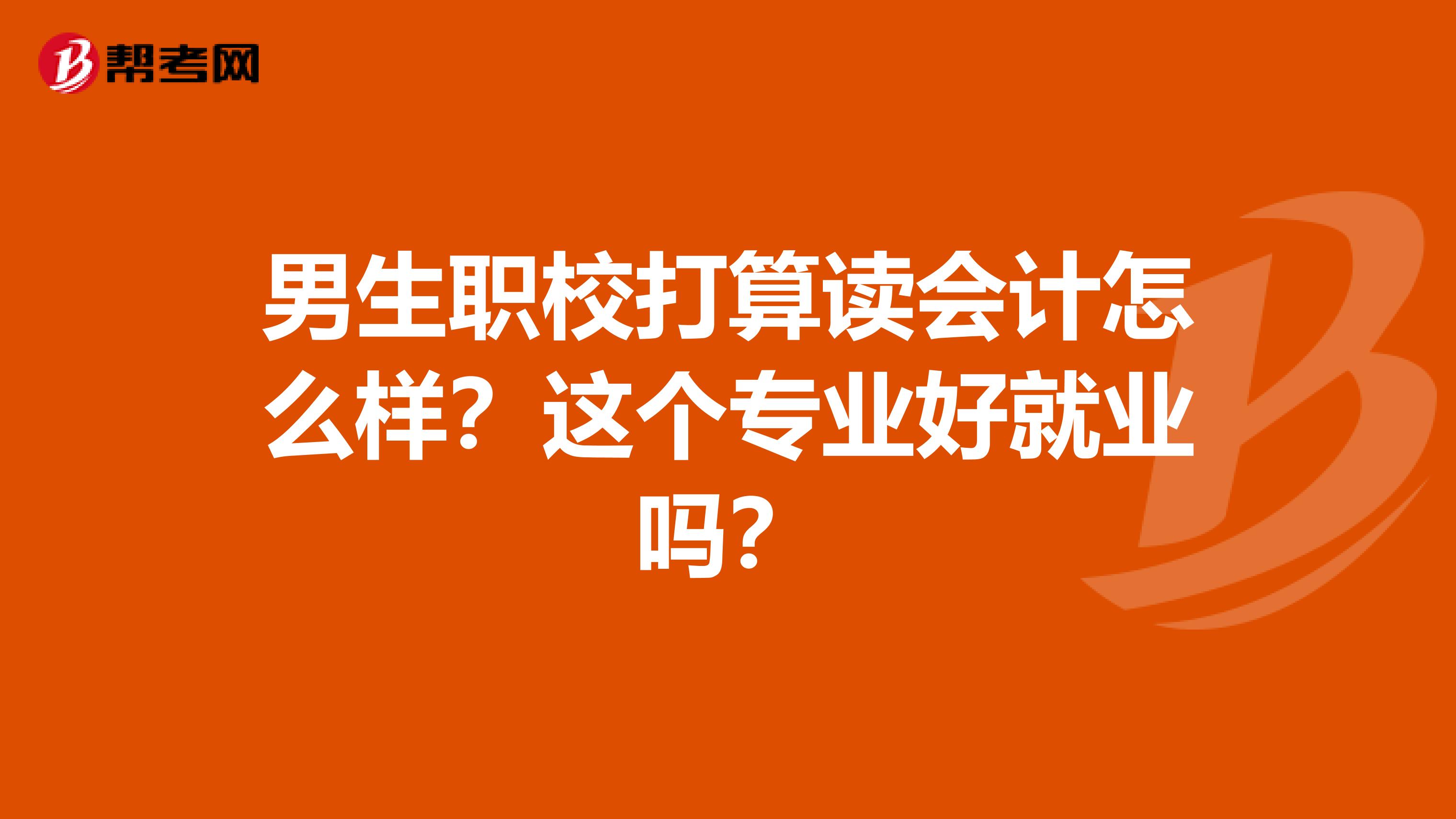 男生职校打算读会计怎么样？这个专业好就业吗？