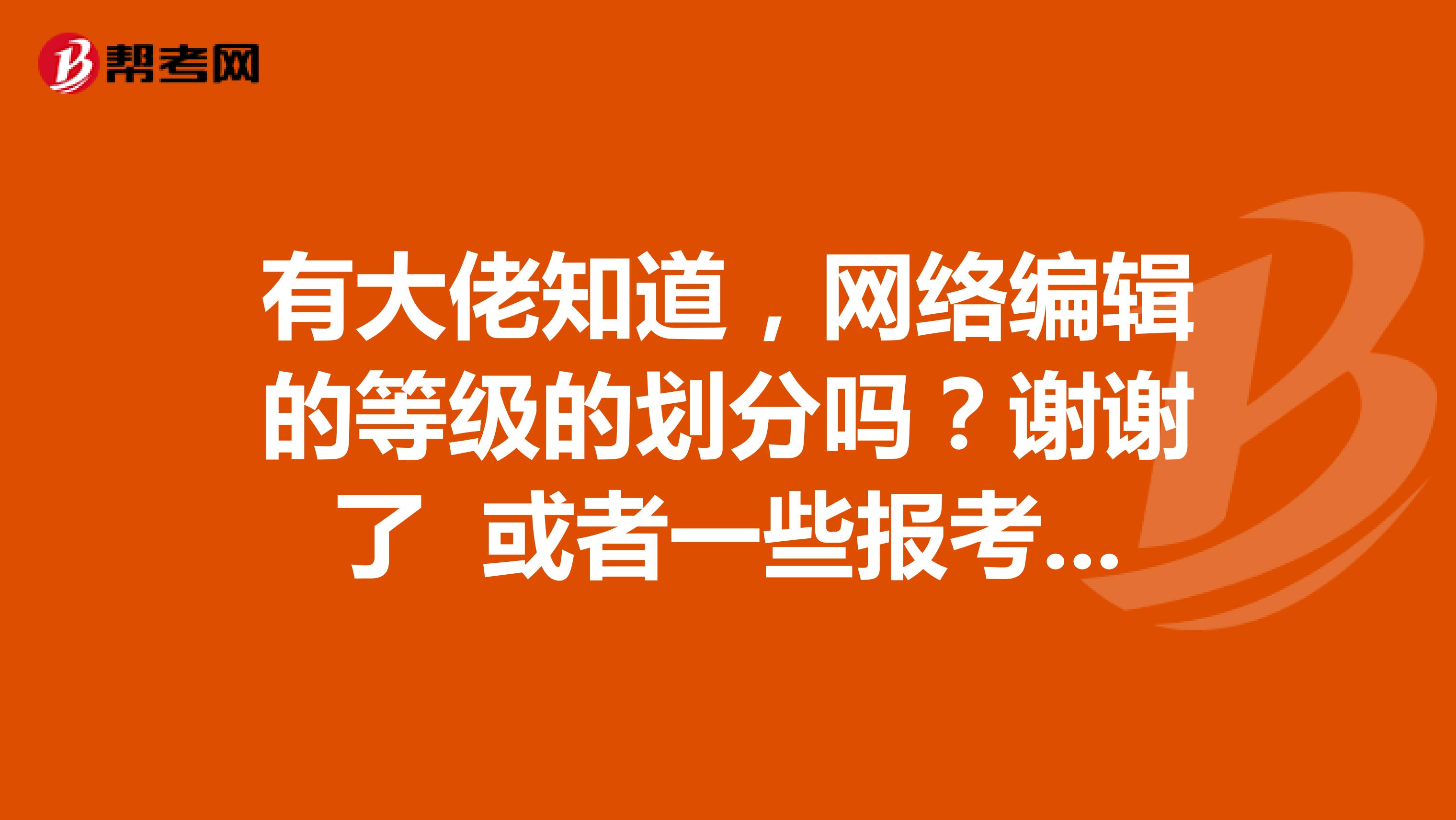 有大佬知道，網(wǎng)絡(luò)編輯的等級的劃分嗎？謝謝了 或者一些報考的條件