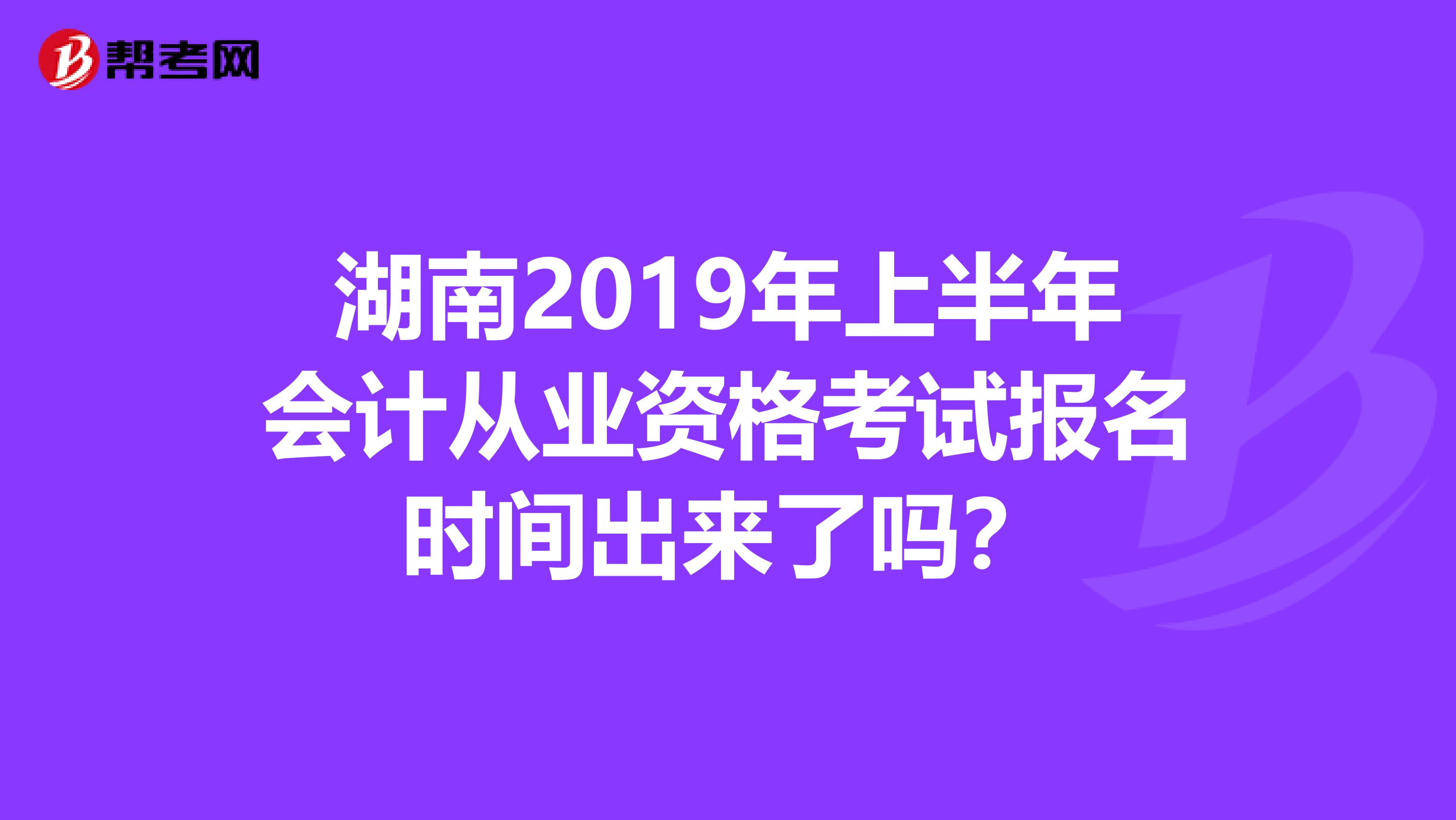 湖南2019年上半年會計從業資格考試報名時間出來了嗎？