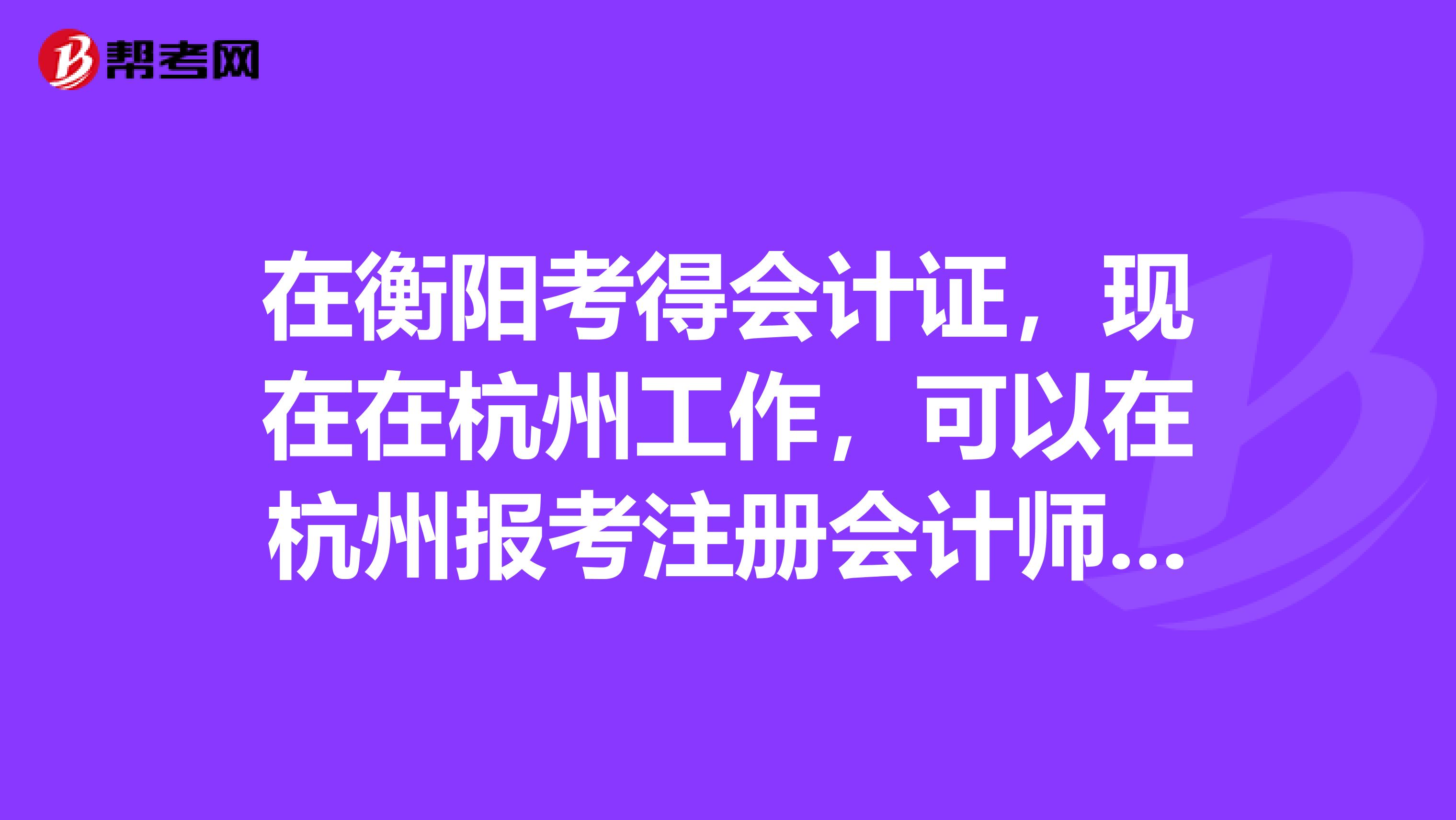 在衡陽(yáng)考得會(huì)計(jì)證，現(xiàn)在在杭州工作，可以在杭州報(bào)考注冊(cè)會(huì)計(jì)師考試嗎？