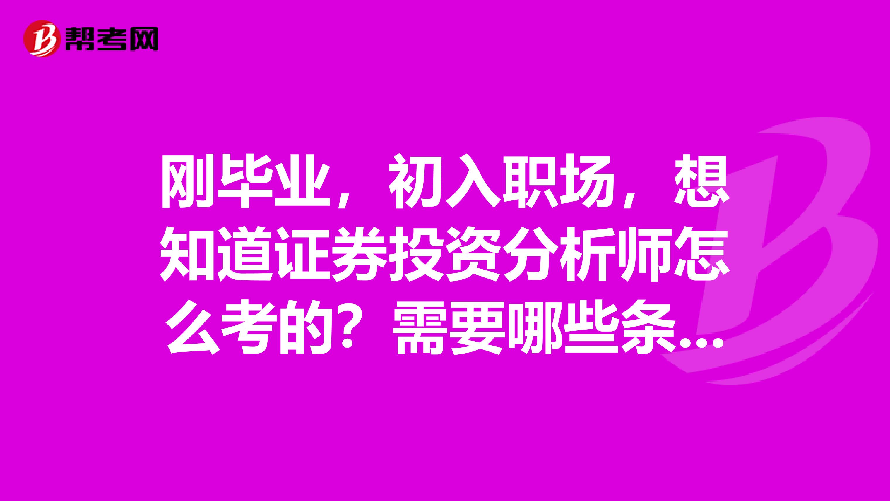 刚毕业,初入职场,想知道证券投资分析师怎么考的?需要哪些条件,怎么报名考试呀?