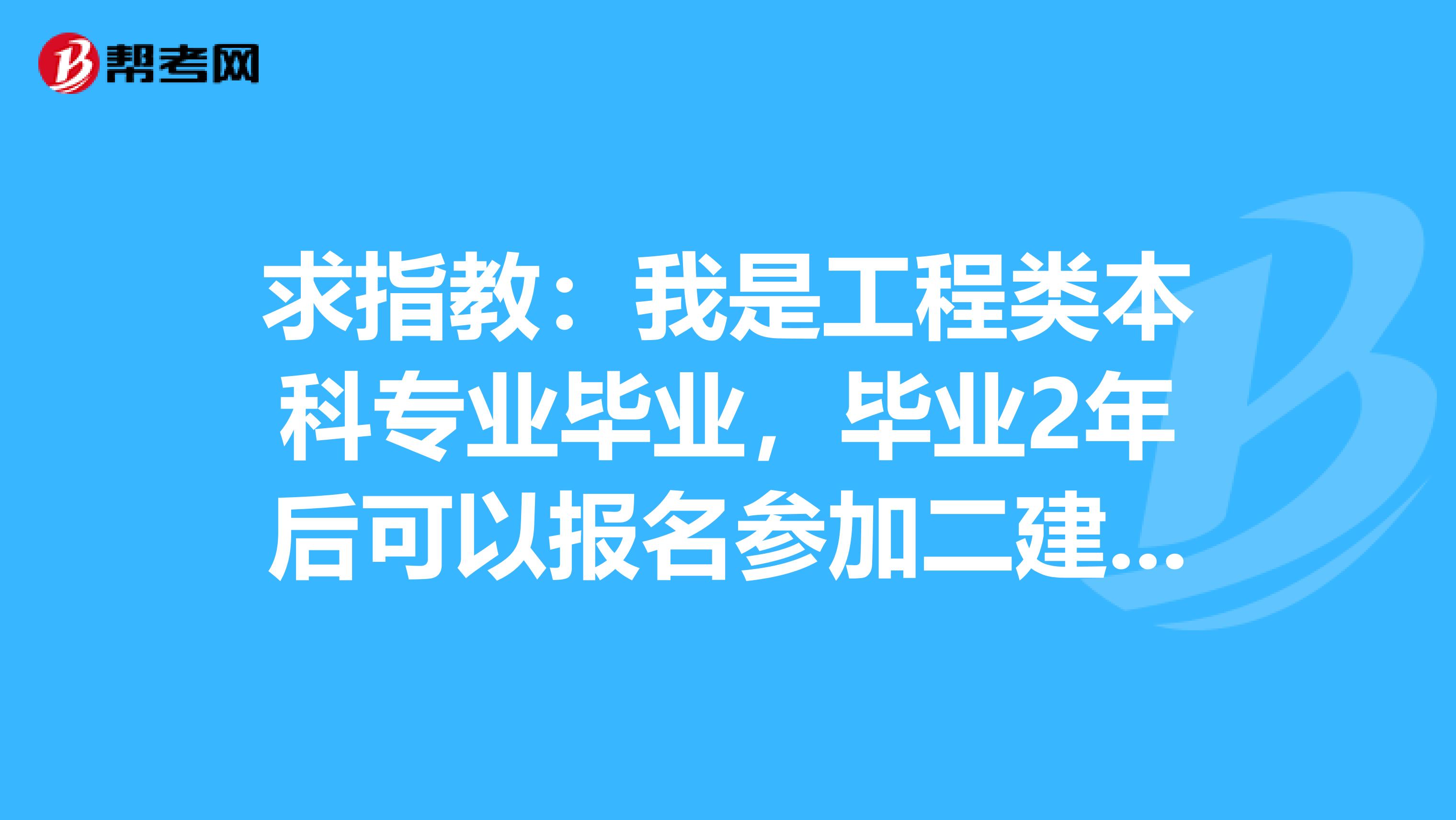 求指教:我是工程类本科专业毕业,毕业2年后可以报名参加二建考试么?