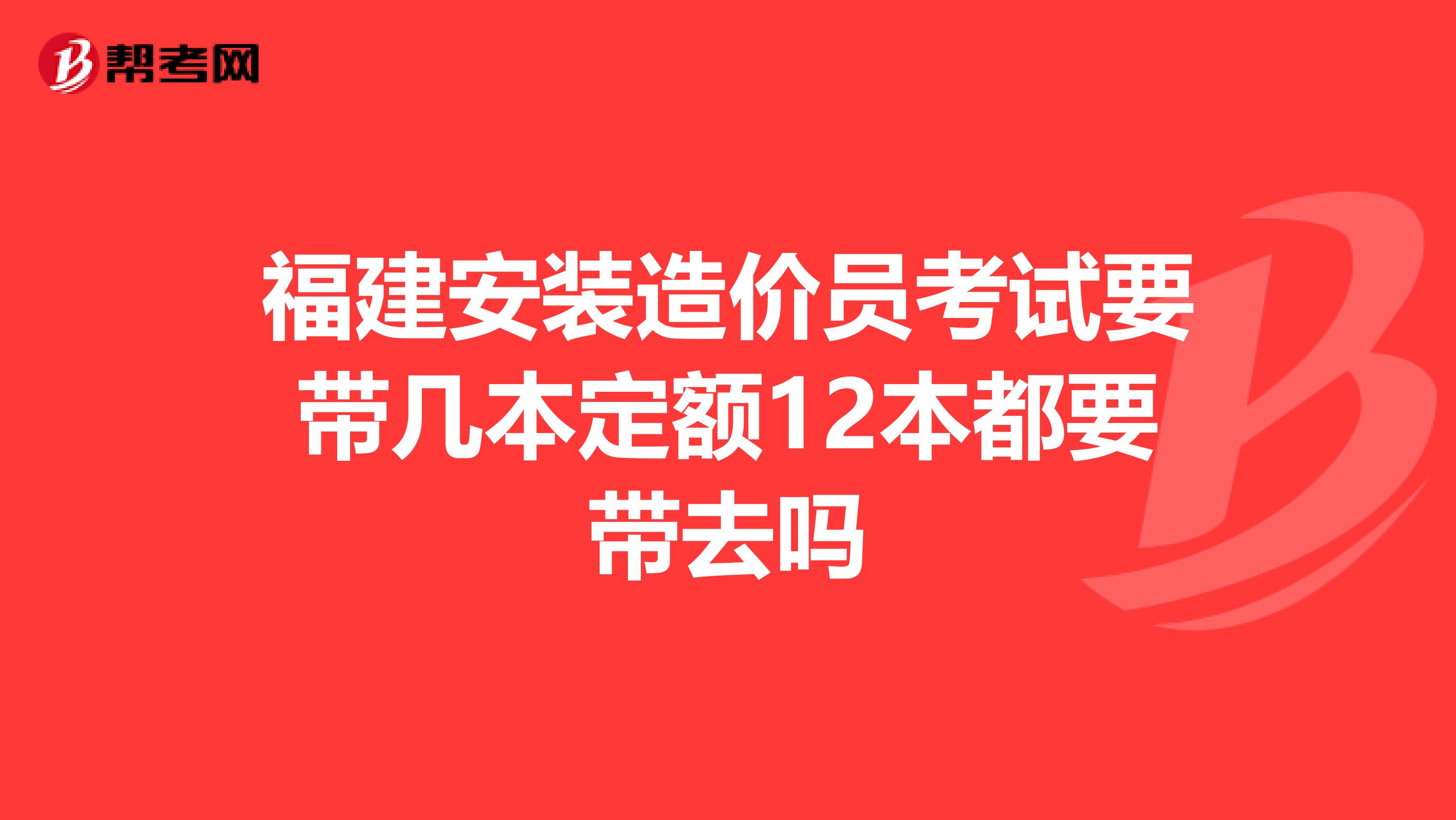 福建安装造价员考试要带几本定额12本都要带去吗