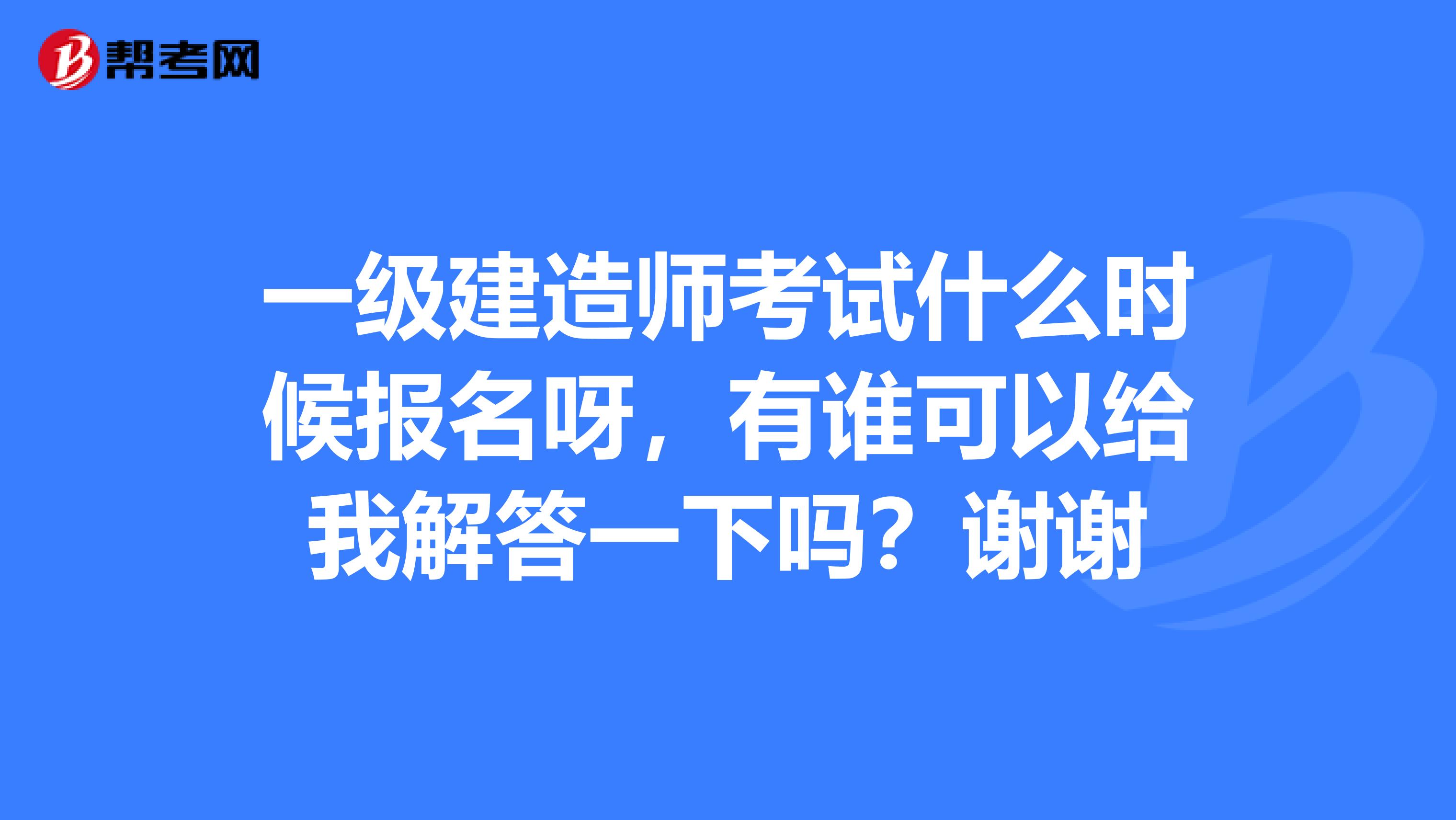 一级建造师考试什么时候报名呀，有谁可以给我解答一下吗？谢谢