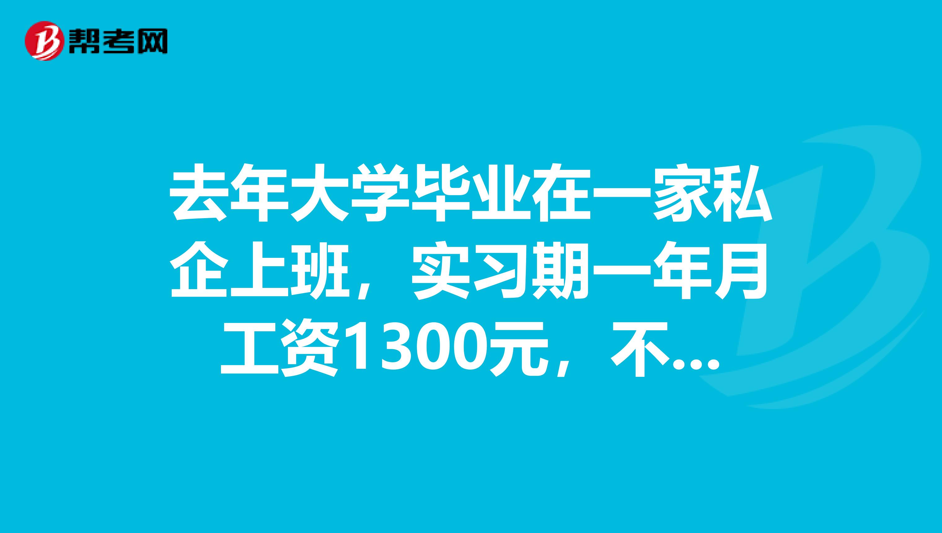 去年大学毕业在一家私企上班，实习期一年月工资1300元，不缴纳社保，我们觉得不合理，有不知道怎么办