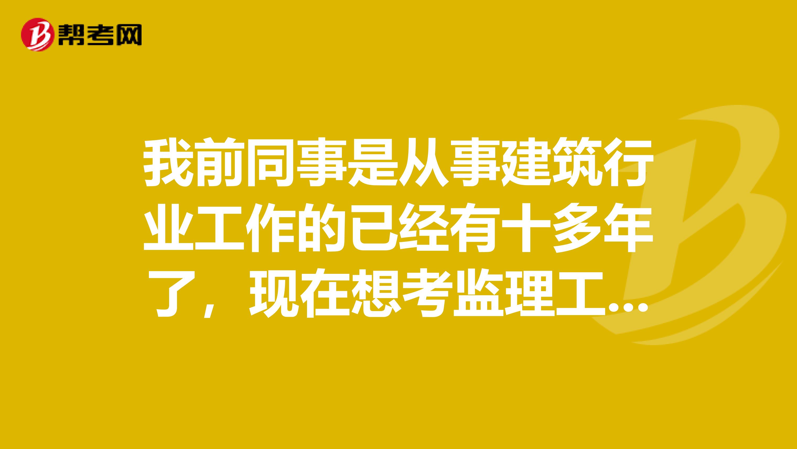 我前同事是从事建筑行业工作的已经有十多年了，现在想考监理工程师，求问监理工程师考试报考条件是什么？