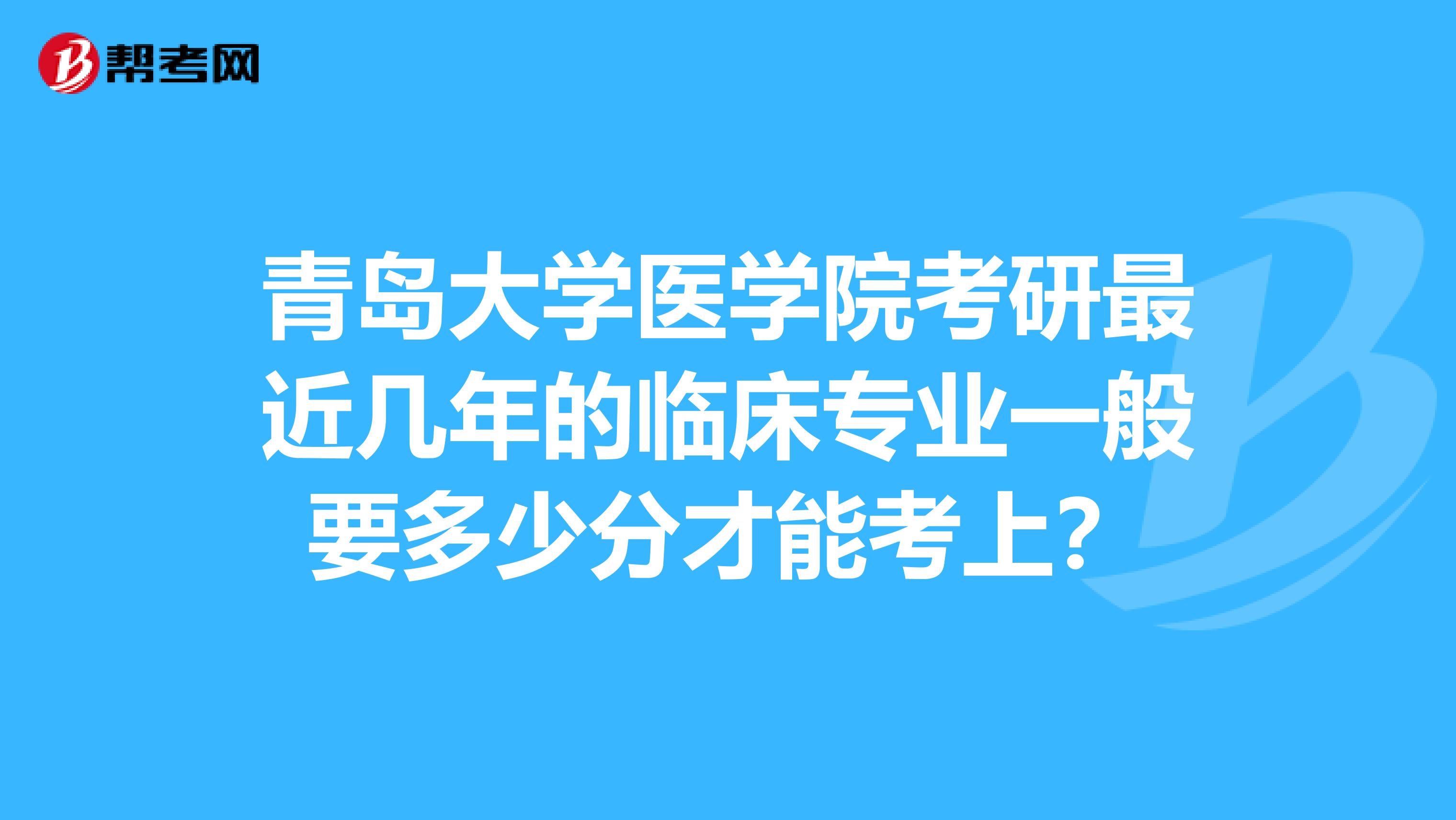 青岛大学医学院考研最近几年的临床专业一般要多少分才能考上？