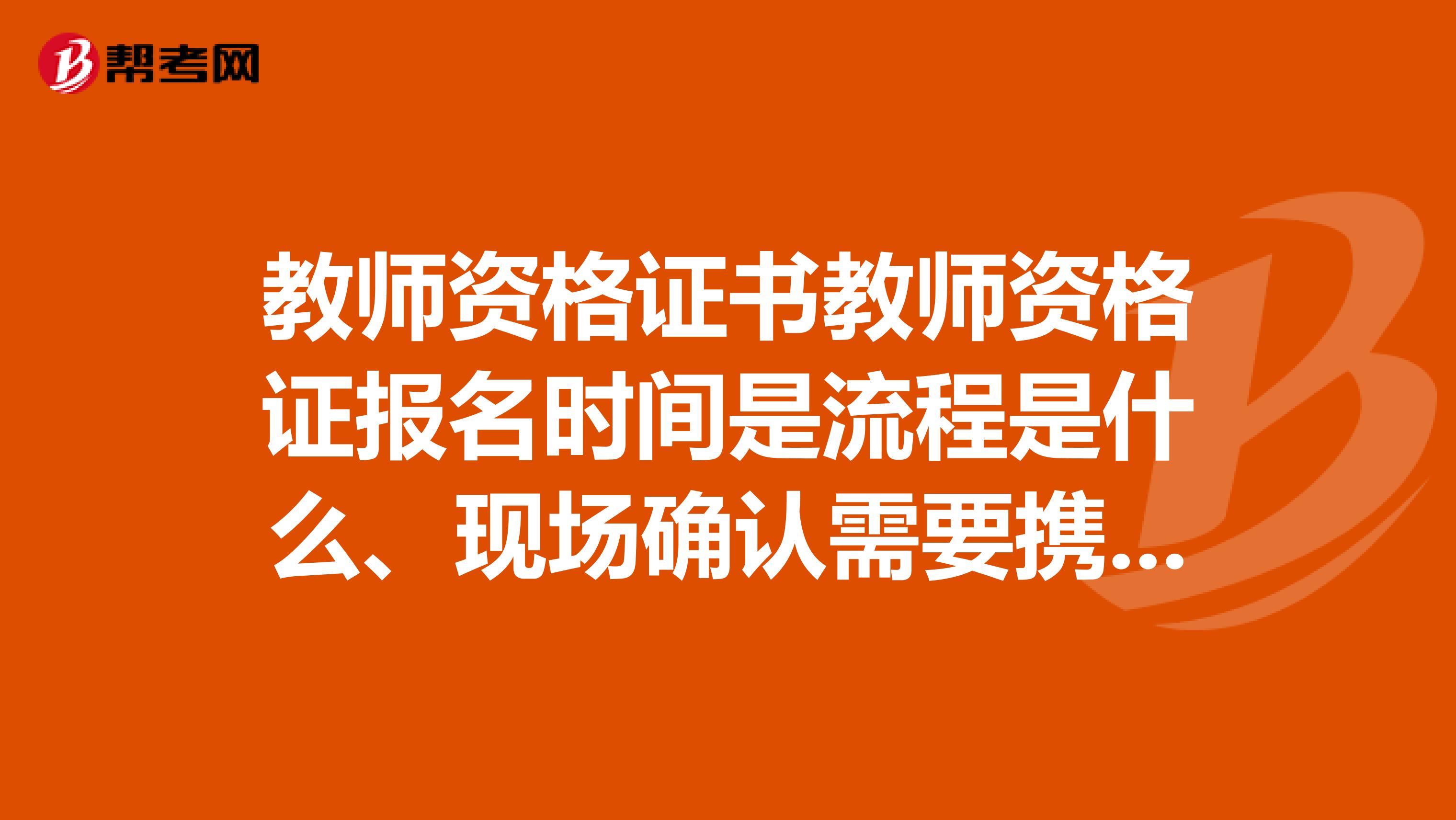 教师资格证书教师资格证报名时间是流程是什么、现场确认需要携带的材料有哪些、是不是考过了就拿证了