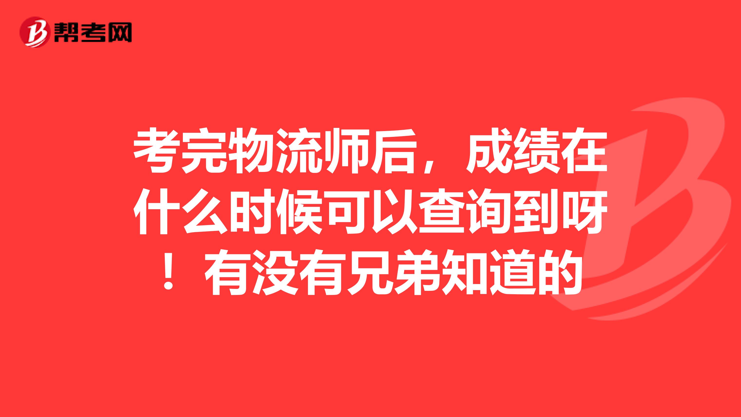 考完物流师后，成绩在什么时候可以查询到呀！有没有兄弟知道的